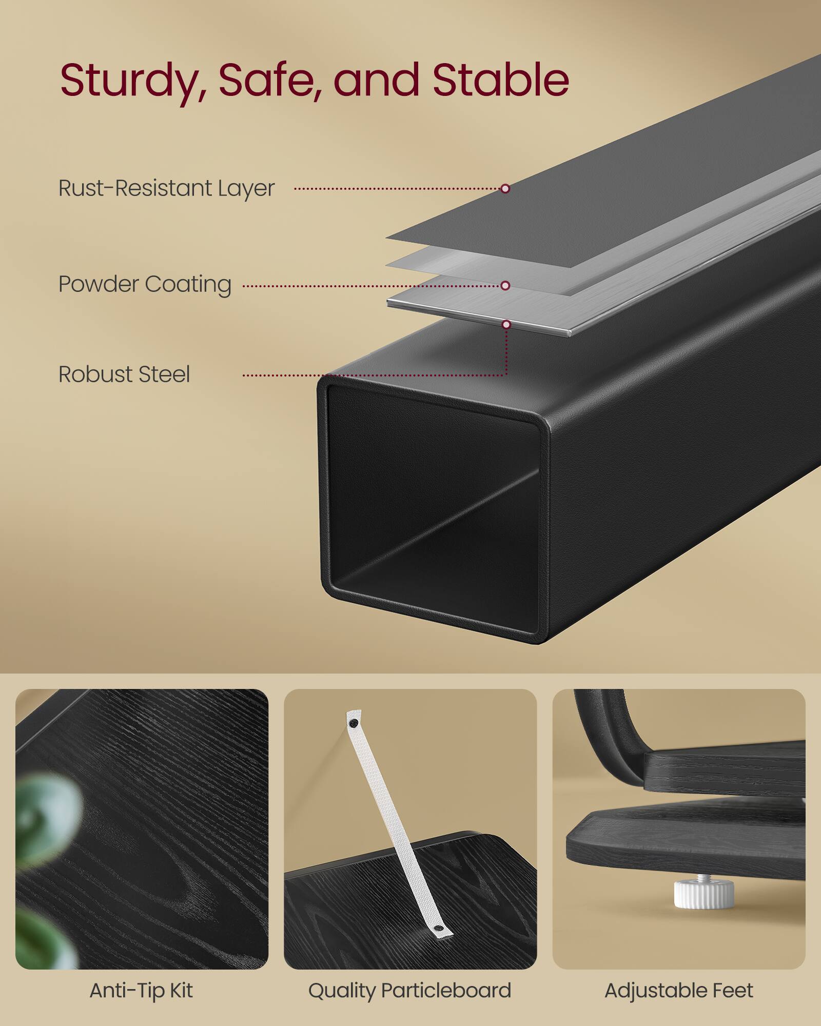 Sturdy, Safe, and Stable

- Rust-Resistant Layer
- Powder Coating
- Robust Steel

Anti-Tip Kit
Quality Particleboard
Adjustable Feet