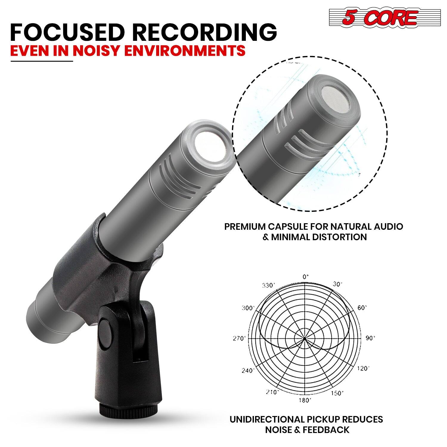 FOCUSED RECORDING  
EVEN IN NOISY ENVIRONMENTS

5 CORE

PREMIUM CAPSULE FOR NATURAL AUDIO & MINIMAL DISTORTION

UNIDIRECTIONAL PICKUP REDUCES NOISE & FEEDBACK