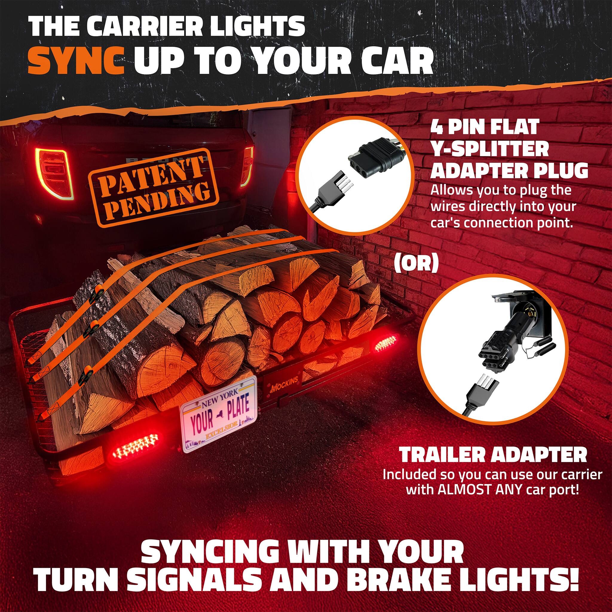 THE CARRIER LIGHTS SYNC UP TO YOUR CAR  
PATENT PENDING  

4 PIN FLAT Y-SPLITTER ADAPTER PLUG  
Allows you to plug the wires directly into your car's connection point.  

(OR)  

TRAILER ADAPTER  
Included so you can use our carrier with ALMOST ANY car port!  

SYNCING WITH YOUR TURN SIGNALS AND BRAKE LIGHTS!
