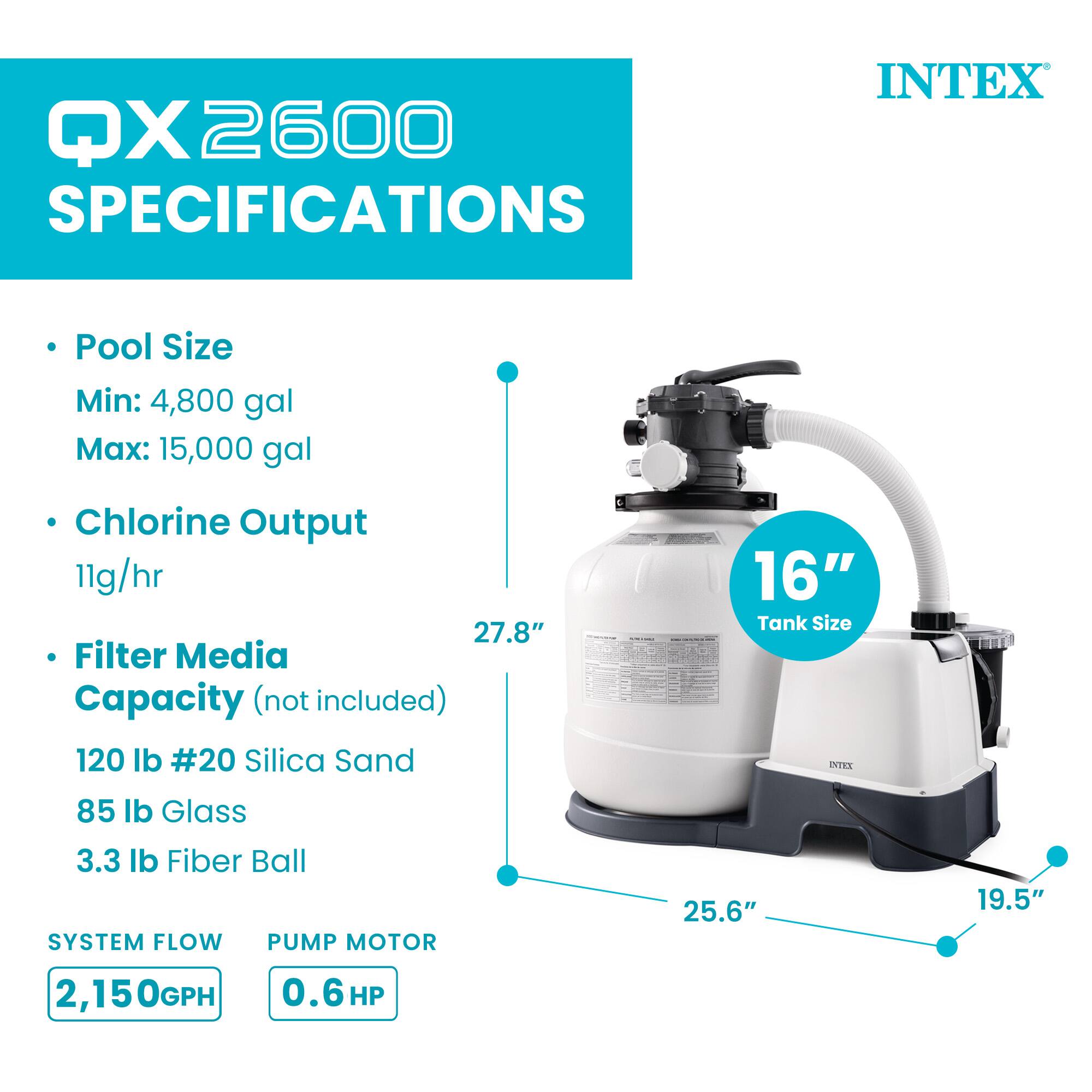 QX 2600 SPECIFICATIONS

- Pool Size
  - Min: 4,800 gal
  - Max: 15,000 gal

- Chlorine Output
  - 11g/hr

- Filter Media Capacity (not included)
  - 120 lb #20 Silica Sand
  - 85 lb Glass
  - 3.3 lb Fiber Ball

- System Flow
  - 2,150GPH

- Pump Motor
  - 0.6 HP

- Tank Size
  - 16"

- Dimensions
  - 27.8" (height)
  - 25.6" (width)
  - 19.5" (depth)