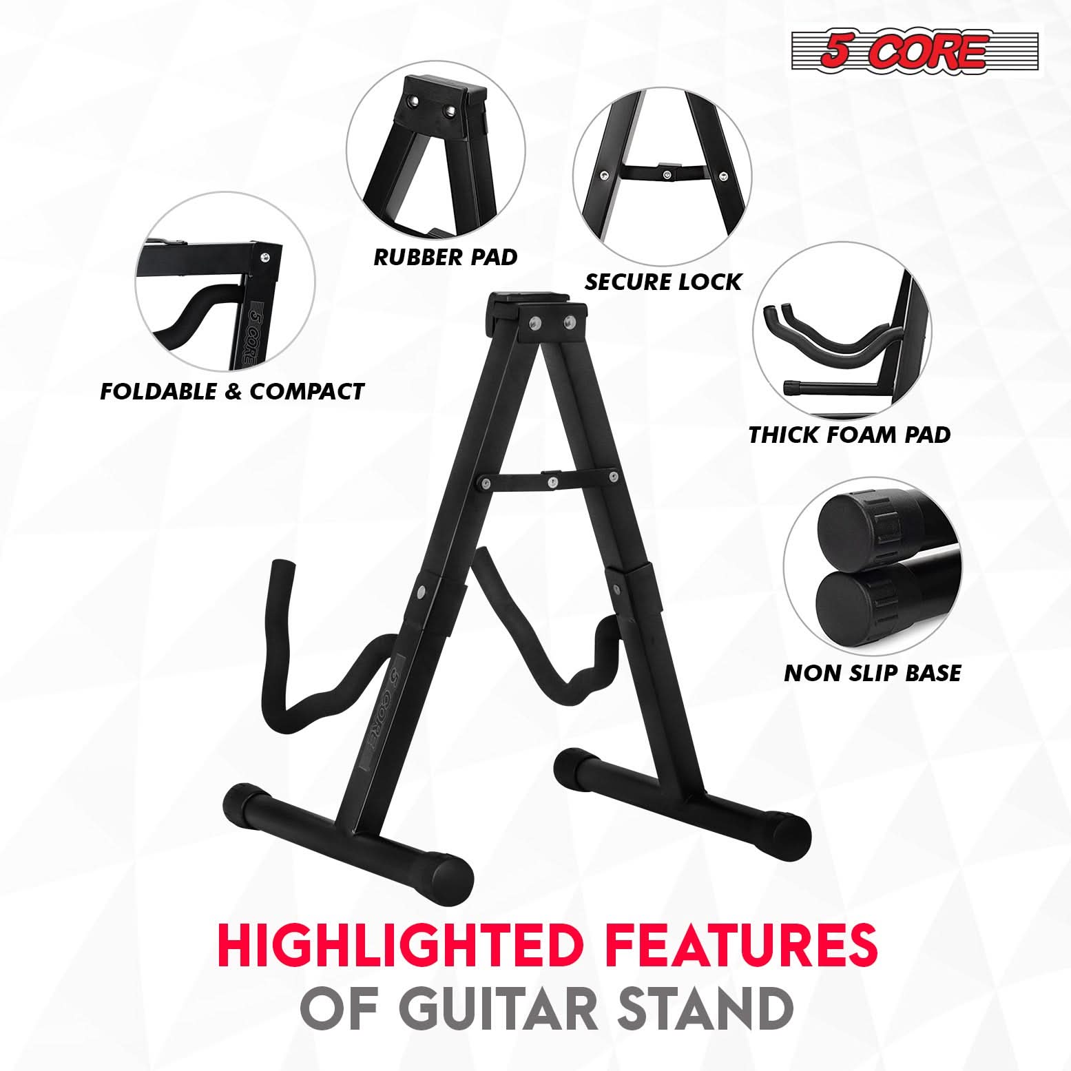 5 CORE

HIGHLIGHTED FEATURES OF GUITAR STAND

- FOLDABLE & COMPACT
- RUBBER PAD
- SECURE LOCK
- THICK FOAM PAD
- NON SLIP BASE
