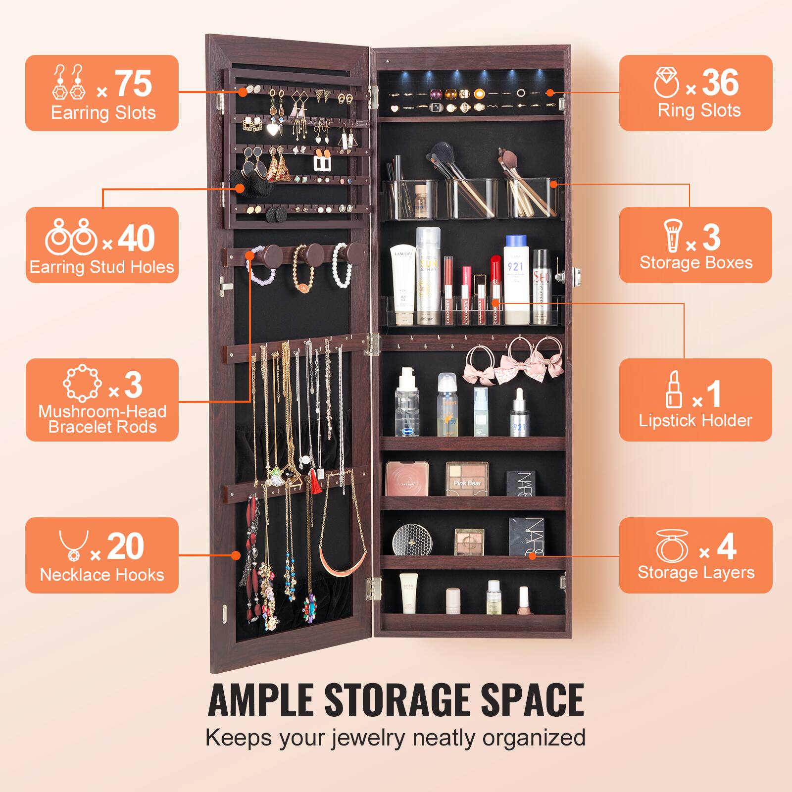- 75 Earring Slots
- 40 Earring Stud Holes
- 3 Mushroom-Head Bracelet Rods
- 20 Necklace Hooks
- 36 Ring Slots
- 3 Storage Boxes
- 1 Lipstick Holder
- 4 Storage Layers

AMPLE STORAGE SPACE  
Keeps your jewelry neatly organized
