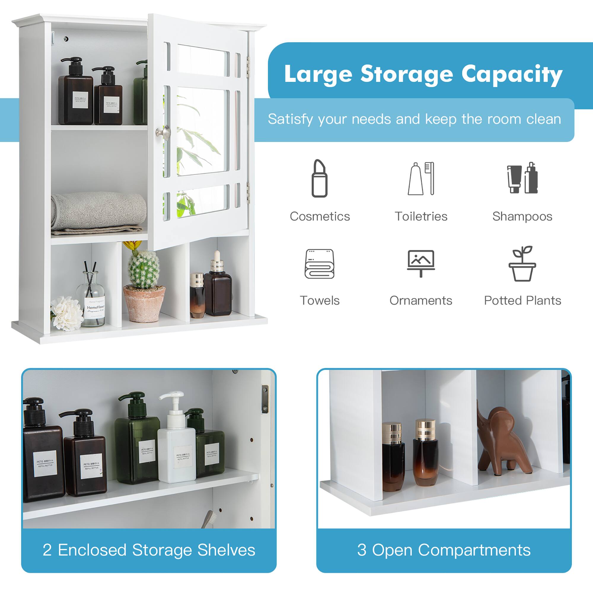 Large Storage Capacity
Satisfy your needs and keep the room clean
Cosmetics
Toiletries
Shampoos
Towels
Ornaments
Potted Plants
2 Enclosed Storage Shelves
3 Open Compartments