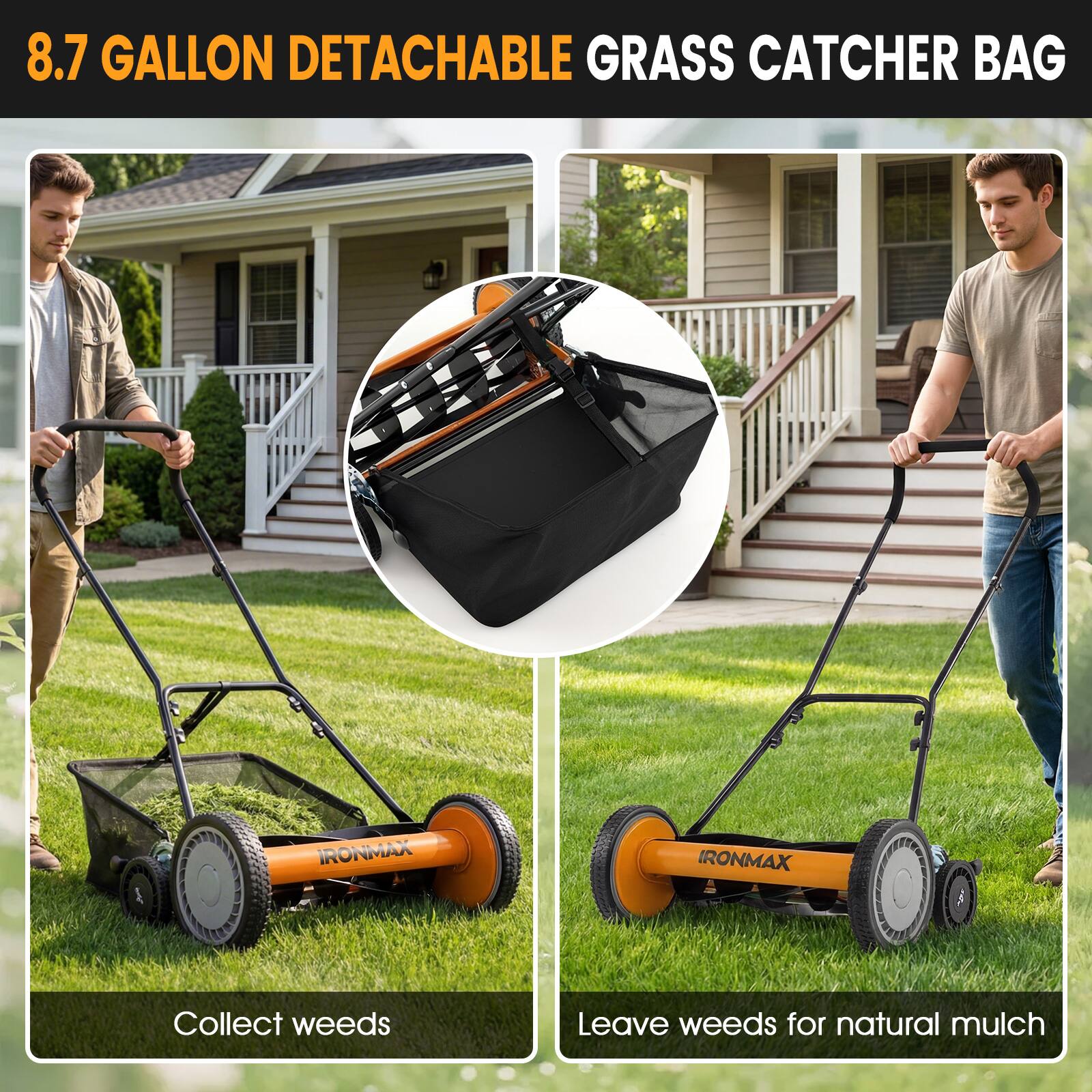 8.7 GALLON DETACHABLE GRASS CATCHER BAG

Collect weeds

Leave weeds for natural mulch