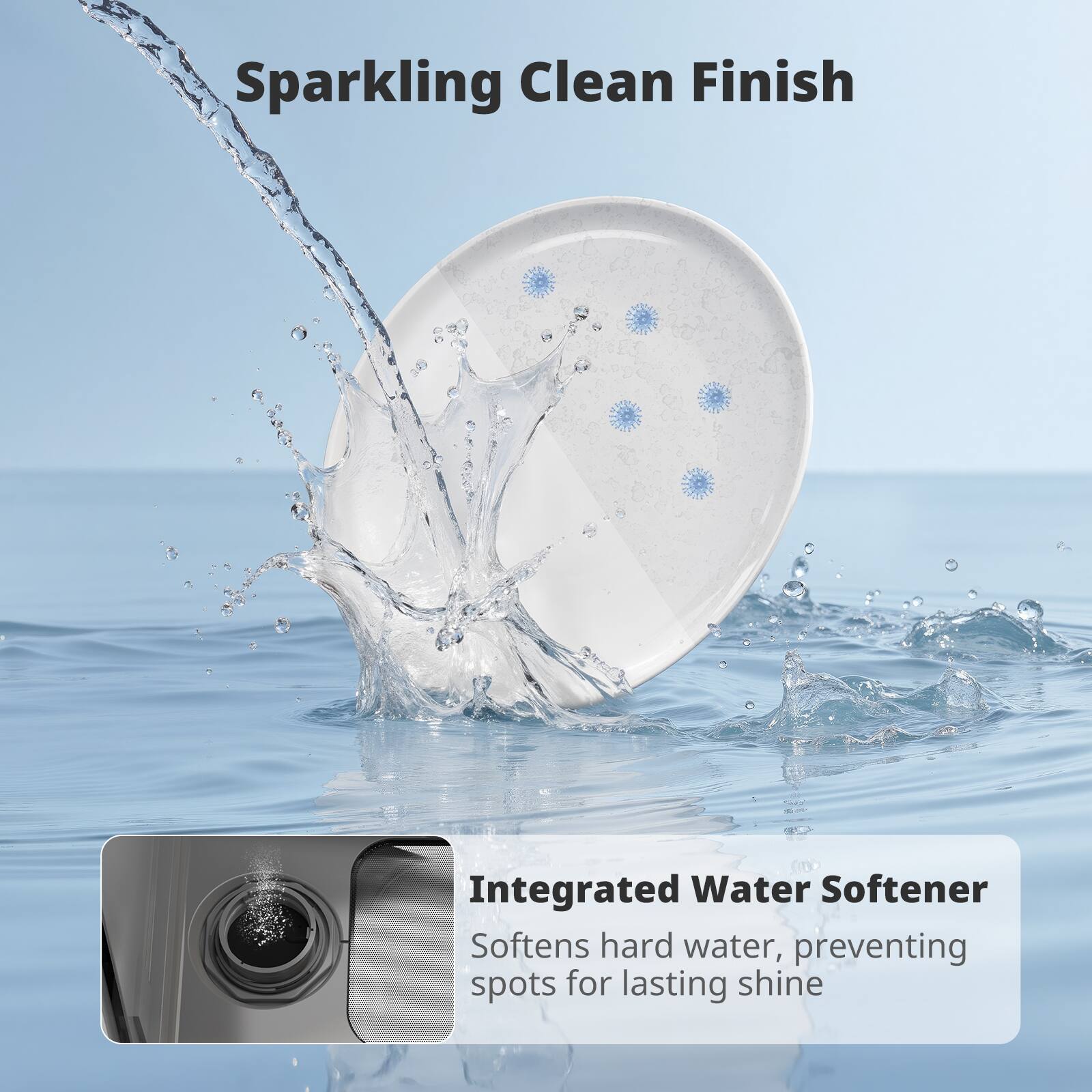 Sparkling Clean Finish

Integrated Water Softener
Softens hard water, preventing spots for lasting shine