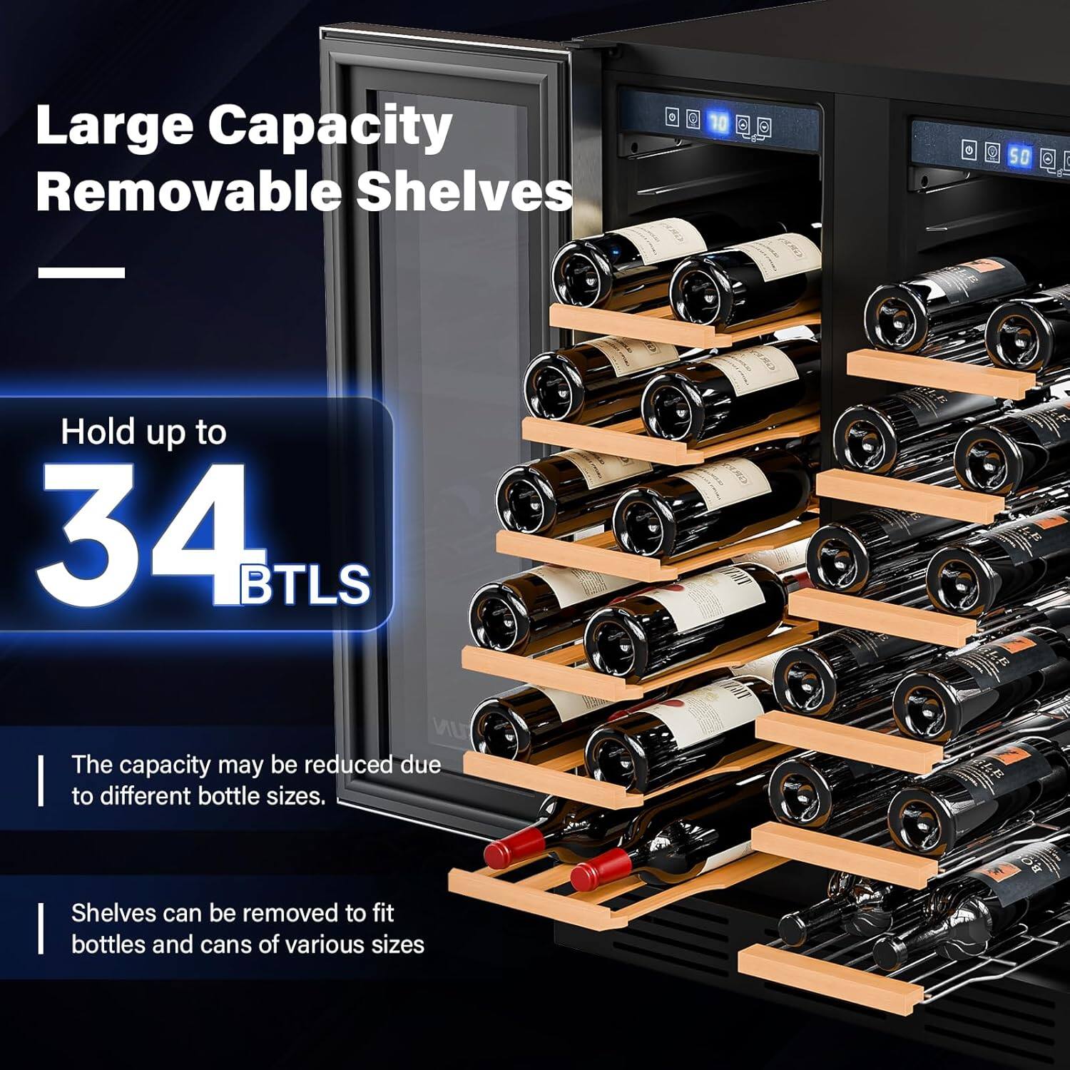 Large Capacity Removable Shelves

Hold up to 34 BTLS

The capacity may be reduced due to different bottle sizes.

Shelves can be removed to fit bottles and cans of various sizes