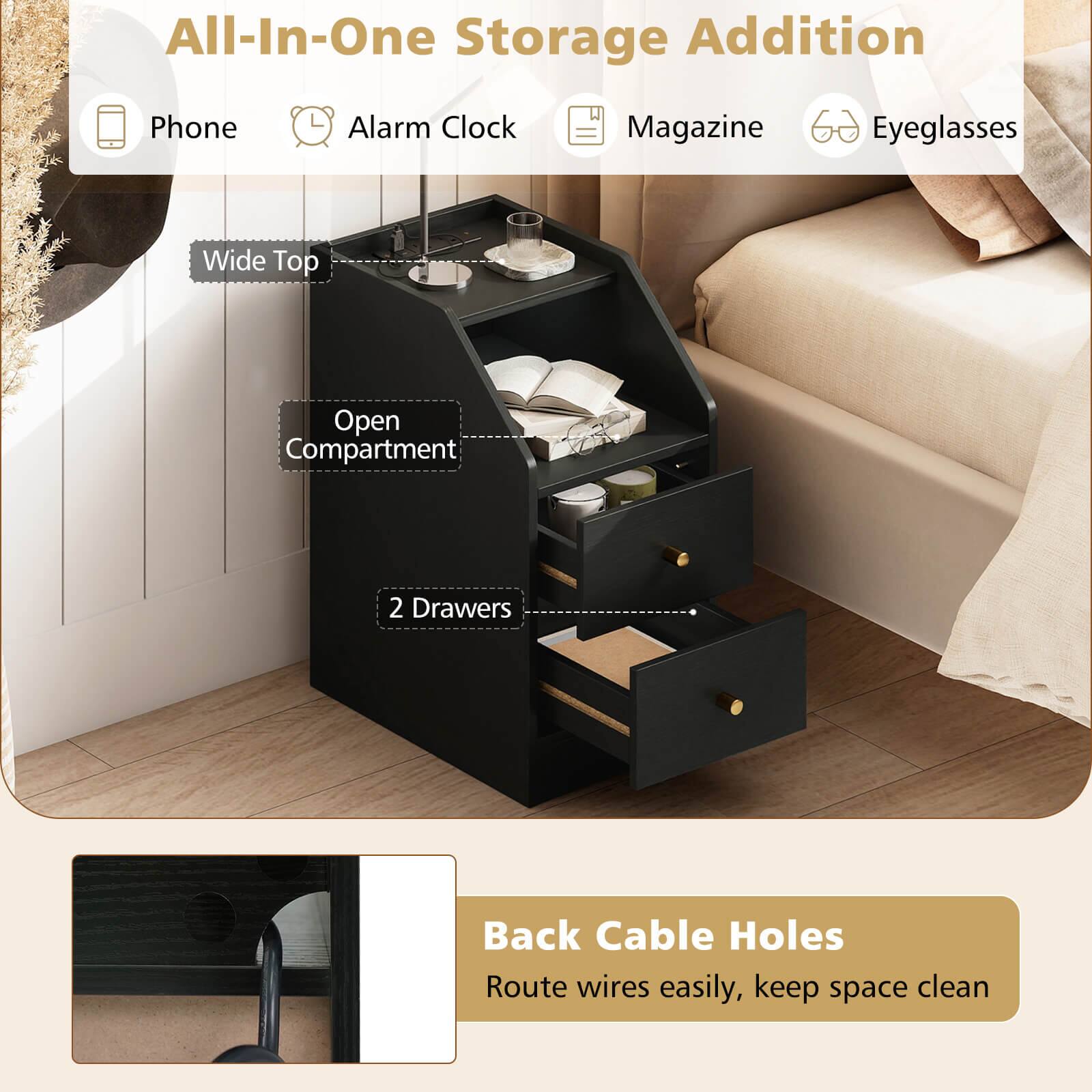 All-In-One Storage Addition

- Phone
- Alarm Clock
- Magazine
- Eyeglasses

Wide Top
Open Compartment
2 Drawers

Back Cable Holes
Route wires easily, keep space clean