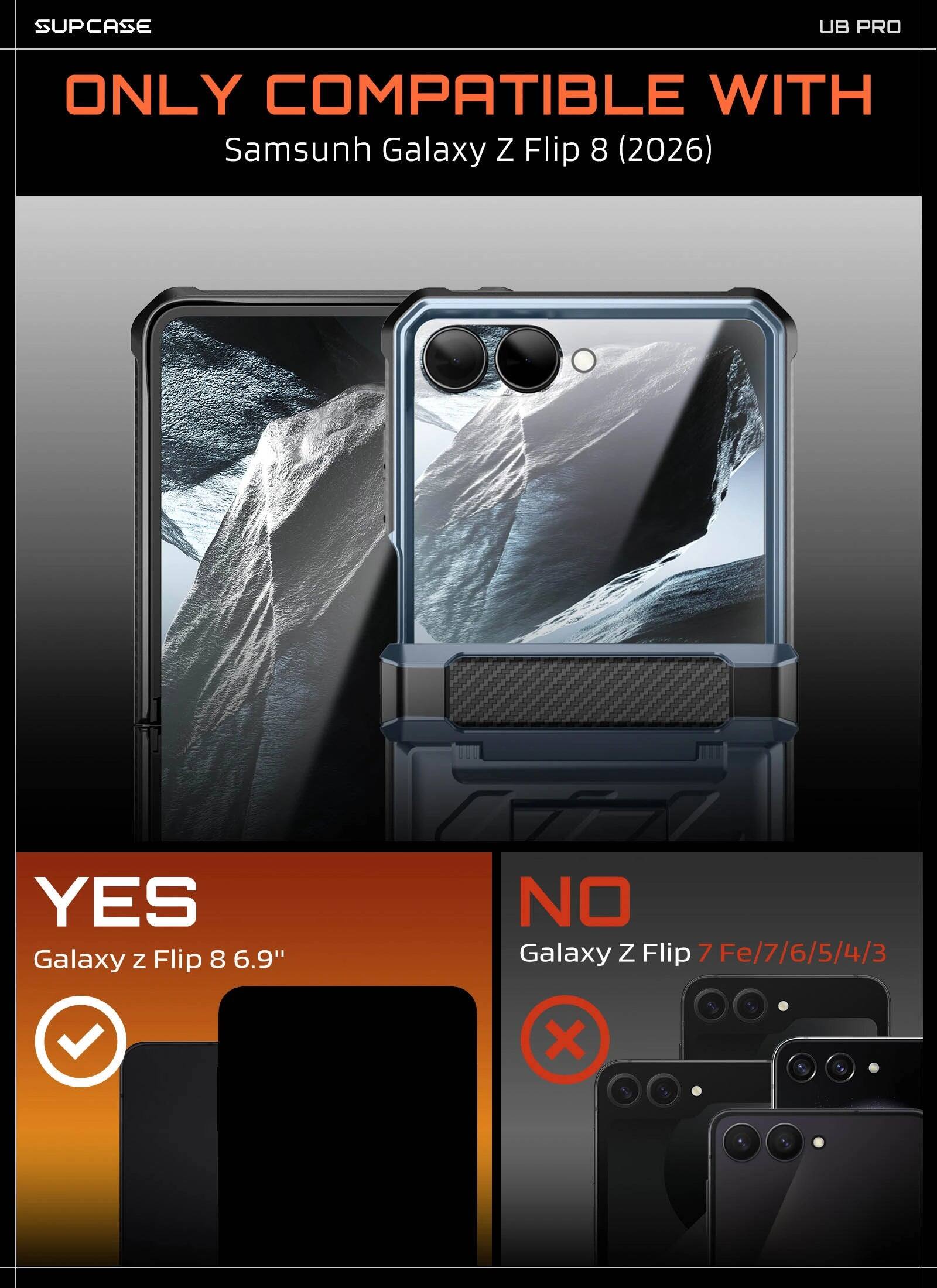 SUPCASE UB PRO ONLY COMPATIBLE WITH Samsung Galaxy Z Flip 8 (2026)  
YES Galaxy Z Flip 8 6.9"  
NO Galaxy Z Flip 7 Fe/7/6/5/4/3