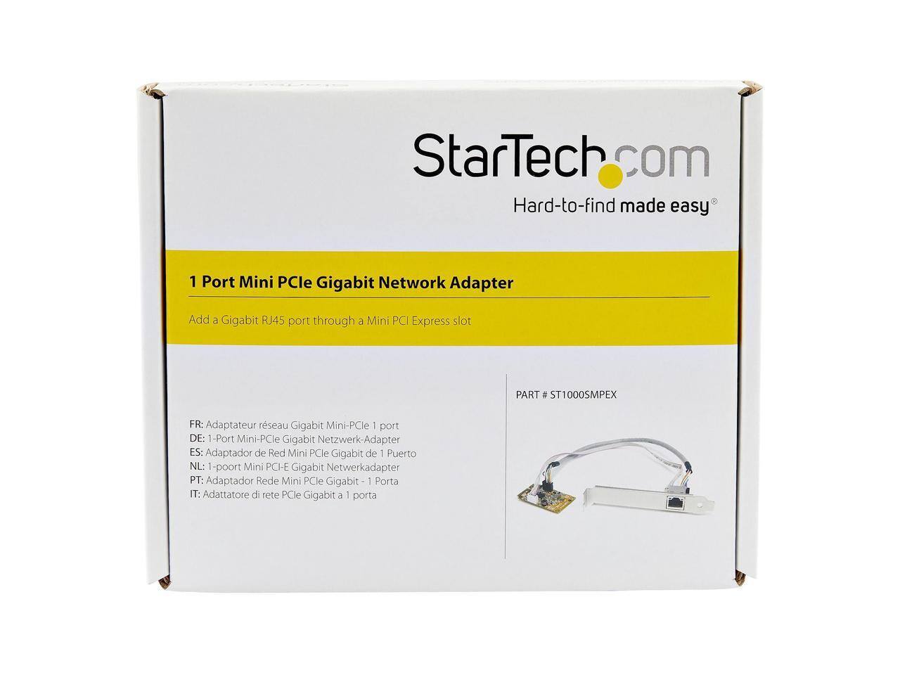 StarTech.com Hard-to-find made easy

1 Port Mini PCle Gigabit Network Adapter
Add a Gigabit RJ45 port through a Mini PCI Express slot

PART # ST1000SMPEX

FR: Adaptateur réseau Gigabit Mini-PCle | port
DE: 1-Port Mini-PCle Gigabit Netzwerk-Adapter
ES: Adaptador de Red Mini PCle Gigabit de 1 Puerto
NL: 1-poort Mini PCI-E Gigabit Netwerkadapter
PT: Adaptador Rede Mini PCle Gigabit 1 Porta
IT: Adattatore di rete PCle Gigabit a 1 porta