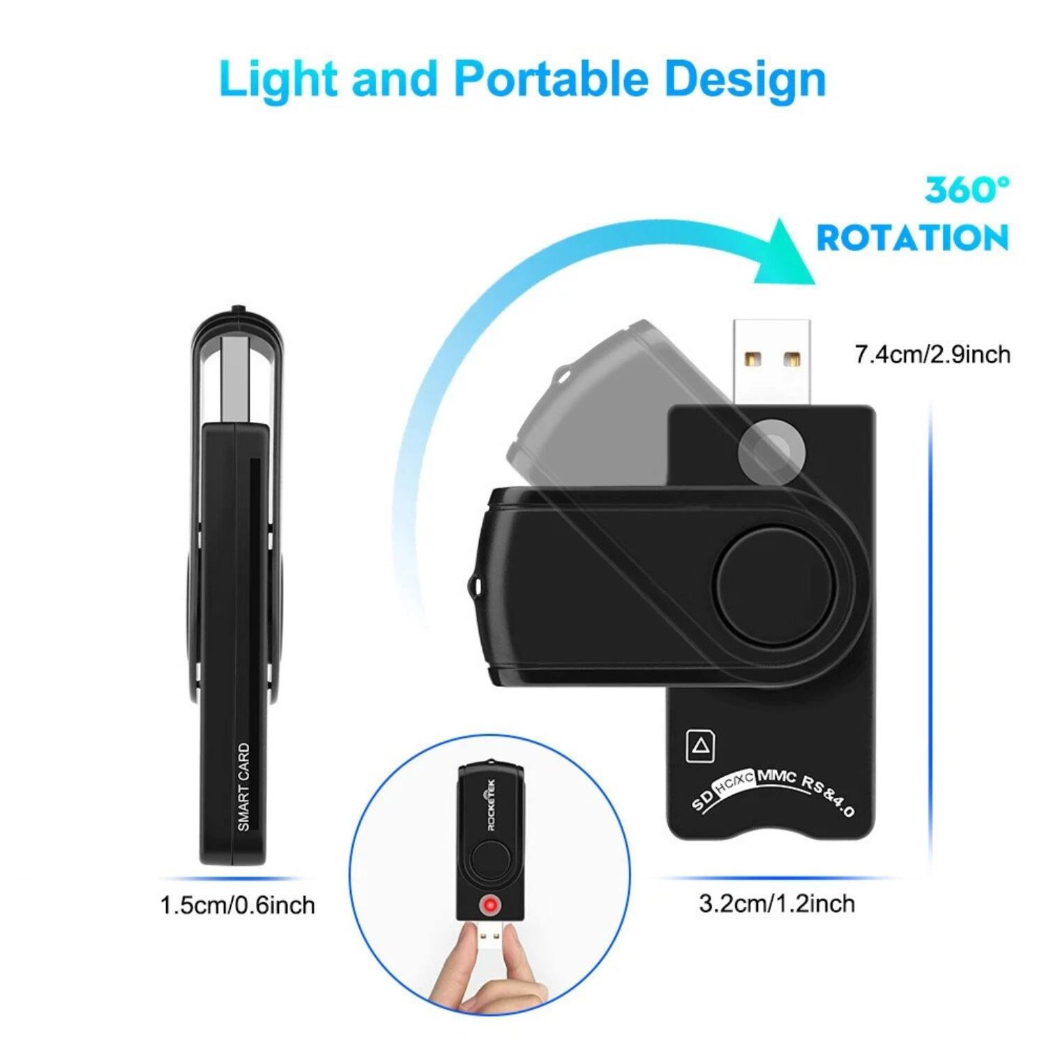 Light and Portable Design

360° ROTATION

7.4cm/2.9inch

1.5cm/0.6inch

3.2cm/1.2inch

SDHC/SDXC MMC RS&4.0