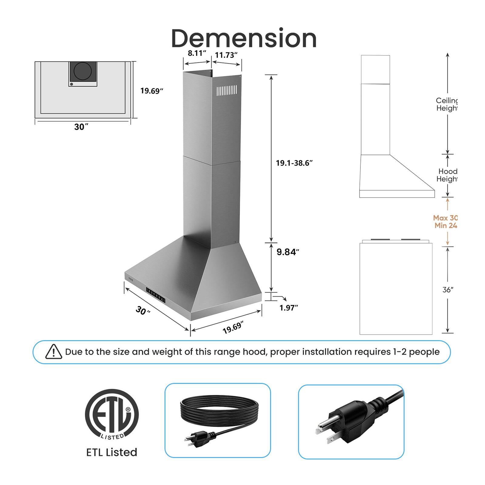 Demension: 8.11", 11.73", 19.69", 19.1-38.6", 9.84", 1.97"

Celling Heigh: 30"

Hood Heigh: Max 30", Min 24"

ETL Listed