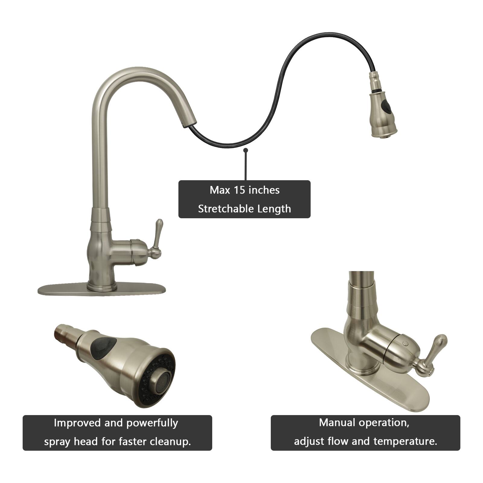 Max 15 inches Stretchable Length  
Improved and powerfully spray head for faster cleanup.  
Manual operation, adjust flow and temperature.