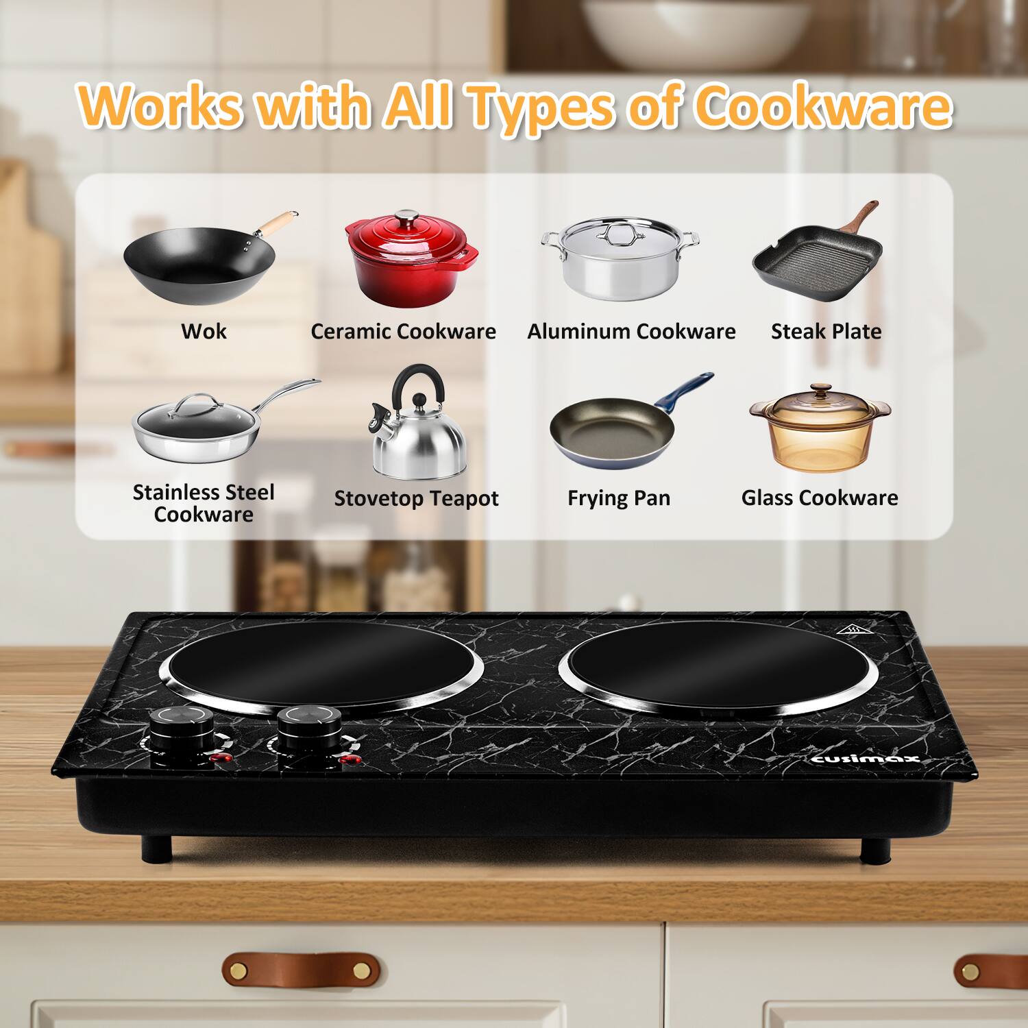 Works with All Types of Cookware

- Wok
- Ceramic Cookware
- Aluminum Cookware
- Steak Plate
- Stainless Steel Cookware
- Stovetop Teapot
- Frying Pan
- Glass Cookware