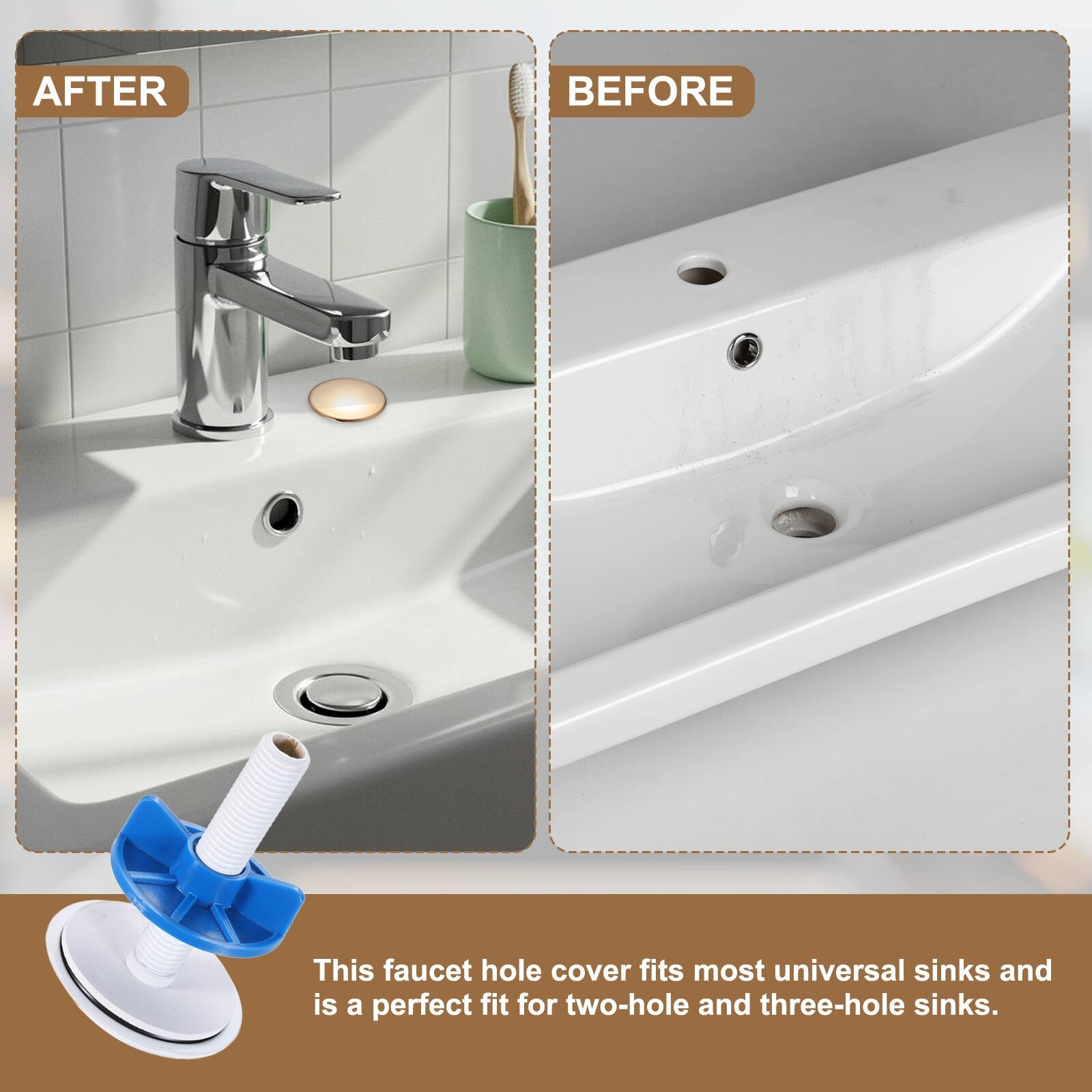 AFTER BEFORE

This faucet hole cover fits most universal sinks and is a perfect fit for two-hole and three-hole sinks.