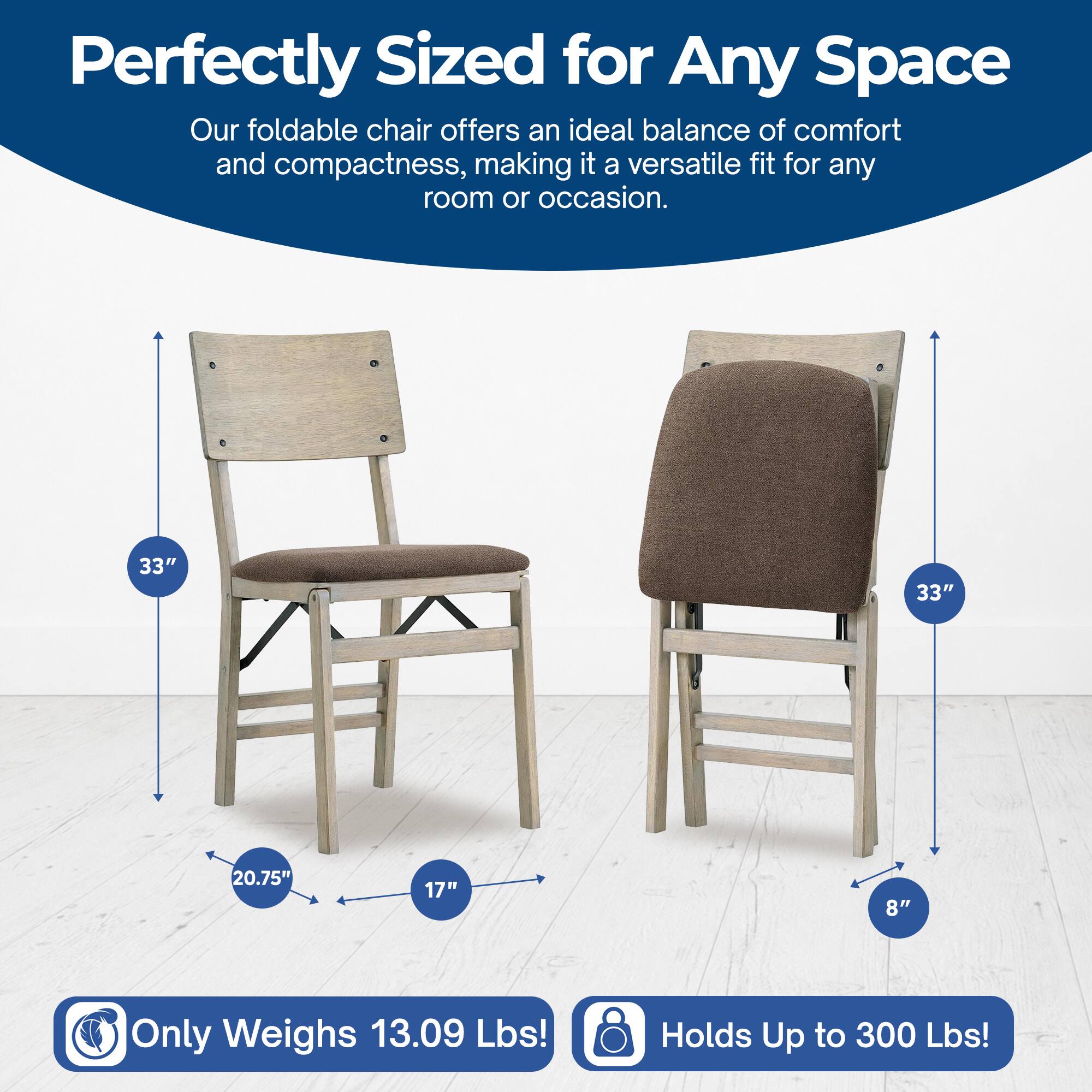 Perfectly Sized for Any Space  
Our foldable chair offers an ideal balance of comfort and compactness, making it a versatile fit for any room or occasion.  

33"  
33"  
20.75"  
17"  
8"  

Only Weighs 13.09 Lbs!  
Holds Up to 300 Lbs!