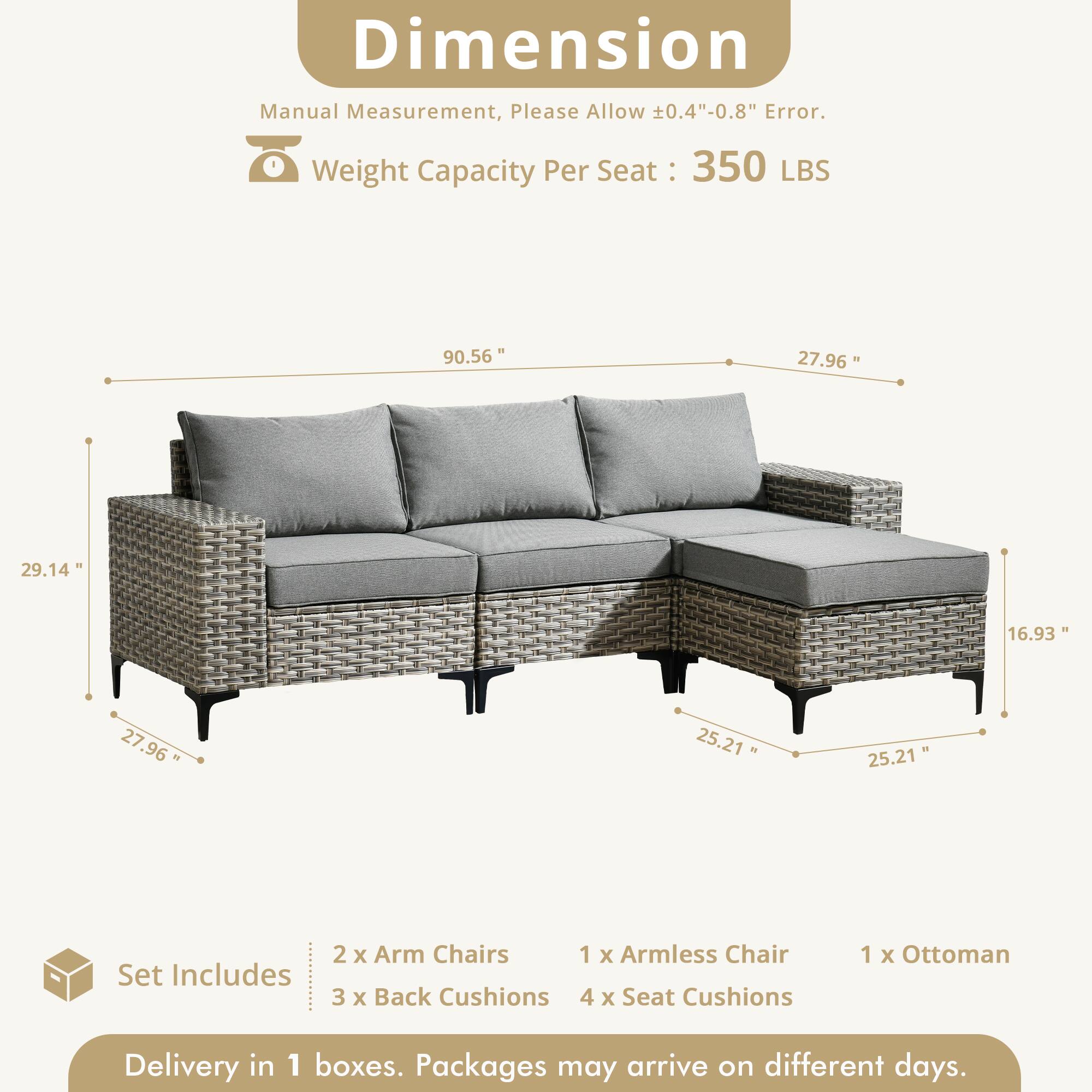 Dimension Manual Measurement, Please Allow 0.4"-0.8" Error.  
Weight Capacity Per Seat: 350 LBS  

90.56"  
27.96"  
29.14"  
16.93"  
27.96"  
25.21"  
25.21"  

Set Includes:  
2 x Arm Chairs  
1 x Armless Chair  
3 x Back Cushions  
4 x Seat Cushions  
1 x Ottoman  

Delivery in 1 boxes. Packages may arrive on different days.