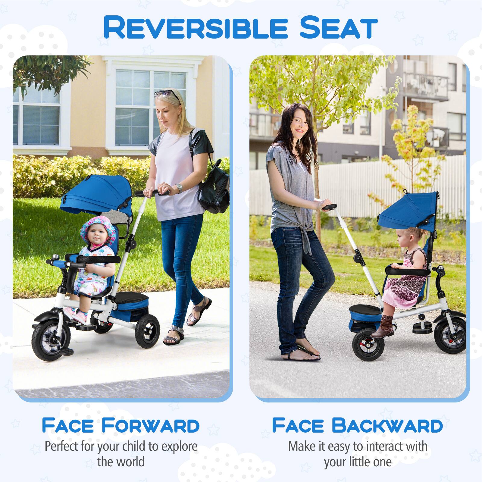 REVERSIBLE SEAT

FACE FORWARD  
Perfect for your child to explore the world

FACE BACKWARD  
Make it easy to interact with your little one