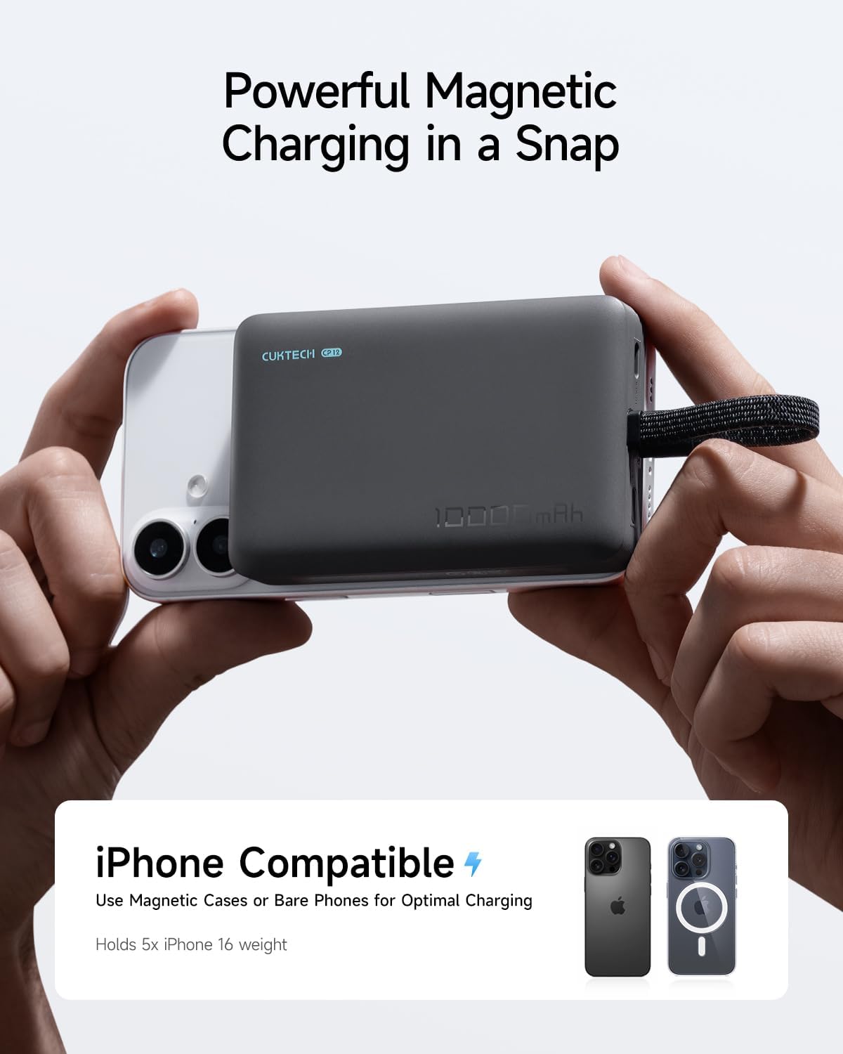 Powerful Magnetic Charging in a Snap

CUKTECH CPI 10005mAh iPhone Compatible

Use Magnetic Cases or Bare Phones for Optimal Charging

Holds 5x iPhone 16 weight
