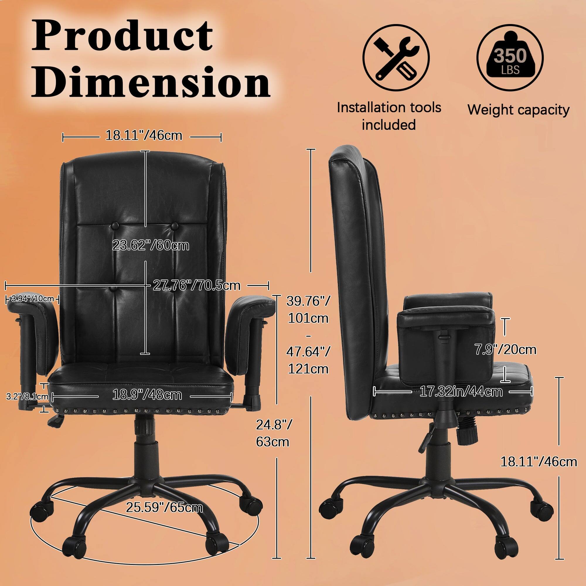 Product Dimension

- Width: 18.11"/46cm
- Depth: 23.62"/60cm
- Height: 27.76"/70.5cm
- Seat Height: 18.9"/48cm
- Seat Depth: 24.8"/63cm
- Armrest Height: 3.28"/8.1cm
- Back Height: 39.76"/101cm - 47.64"/121cm
- Base Diameter: 25.59"/65cm

Installation tools included

Weight capacity: 350 LBS