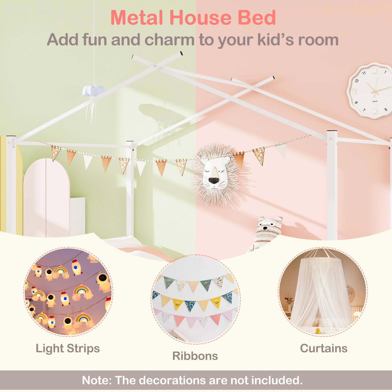 Metal House Bed  
Add fun and charm to your kid's room  

Light Strips  
Ribbons  
Curtains  

Note: The decorations are not included.