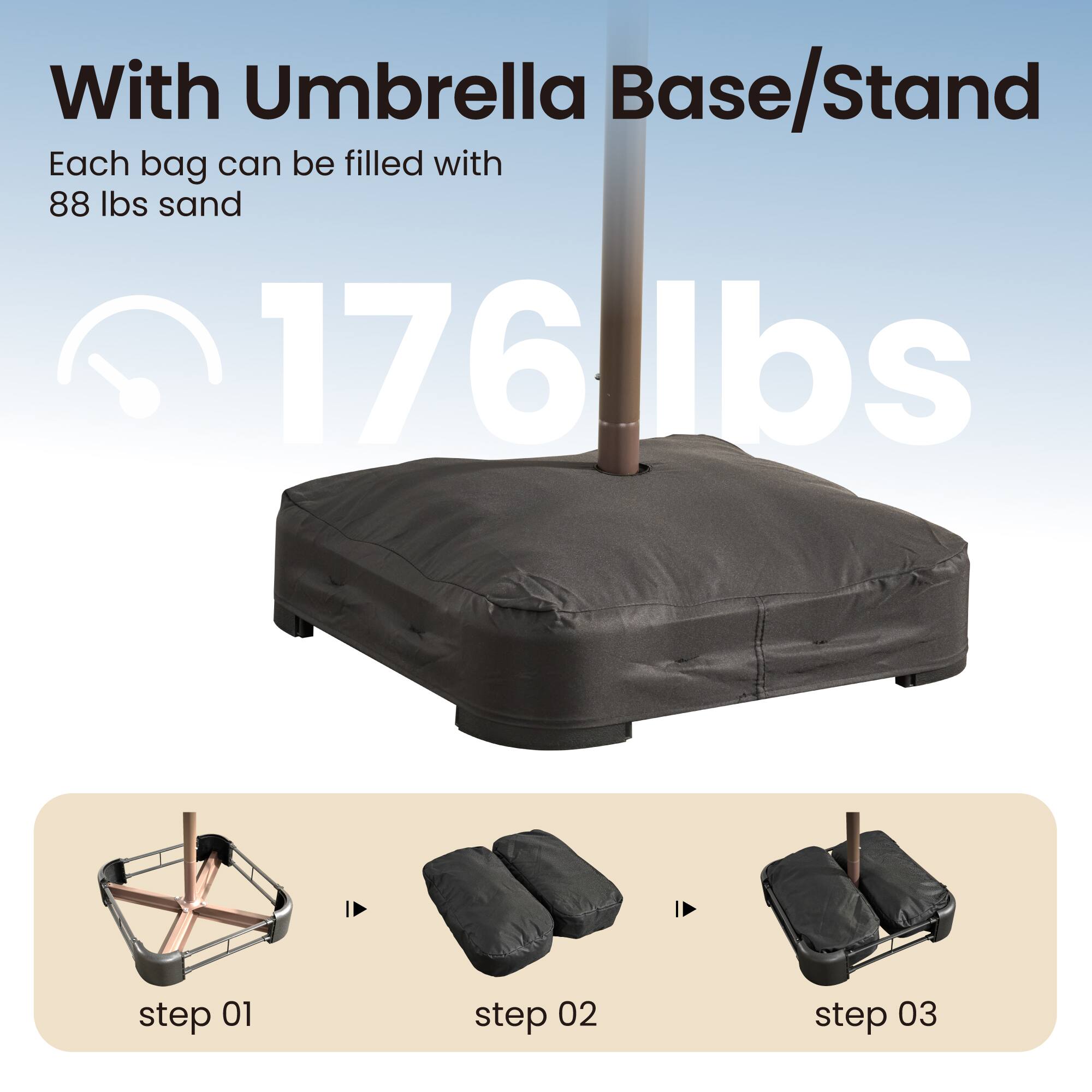 With Umbrella Base/Stand  
Each bag can be filled with 88 lbs sand  

176 lbs  

step 01  
step 02  
step 03