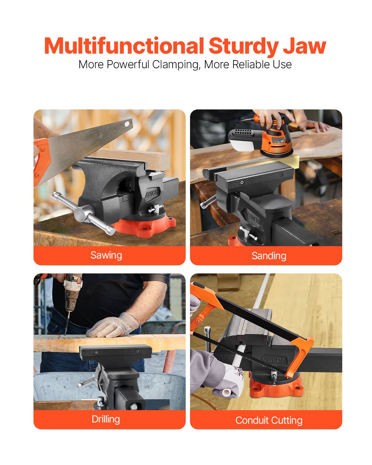 Multifunctional Sturdy Jaw  
More Powerful Clamping, More Reliable Use  

Sawing  
Sanding  
Drilling  
Conduit Cutting