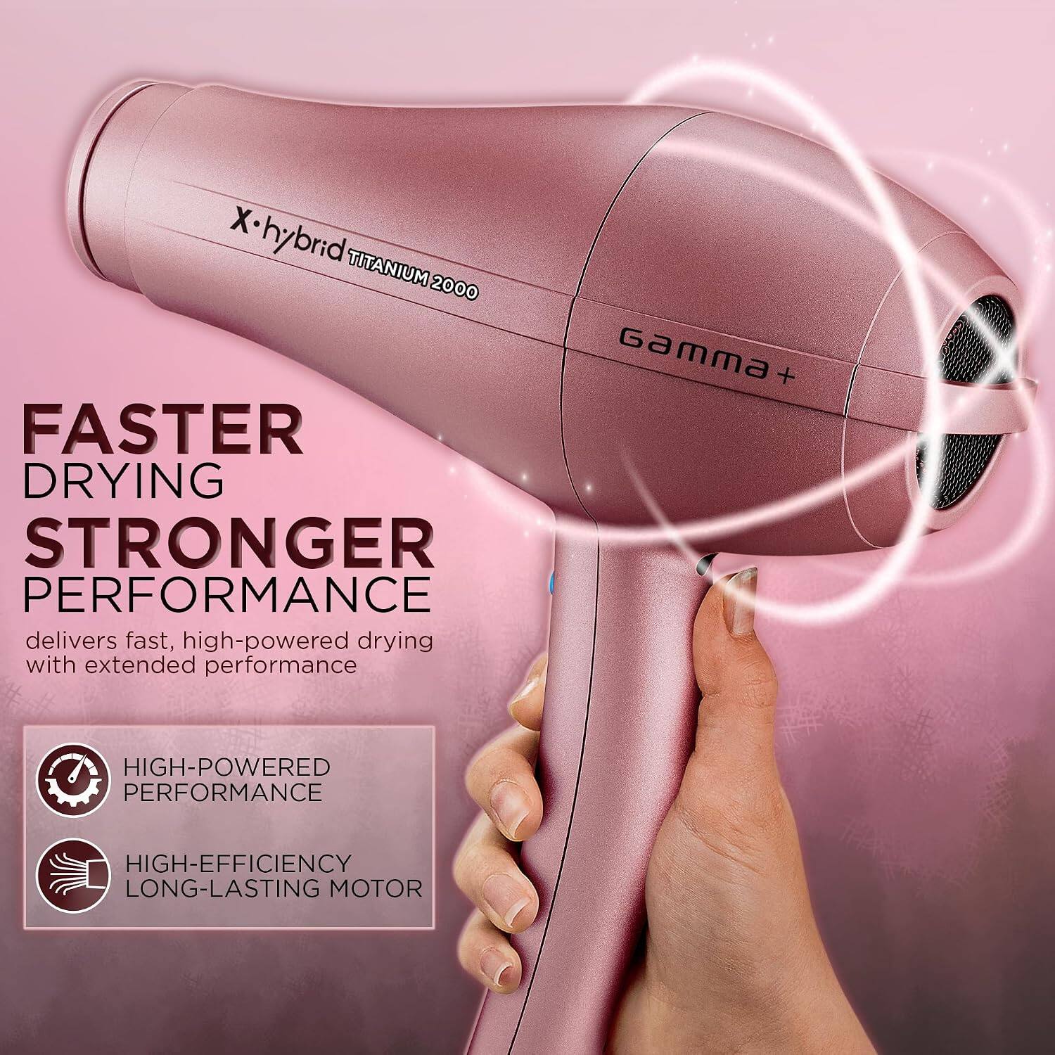X-hybrid TITANIUM 2000 FASTER DRYING STRONGER PERFORMANCE delivers fast, high-powered drying with extended performance

Gamma +

HIGH-POWERED PERFORMANCE

HIGH-EFFICIENCY LONG-LASTING MOTOR