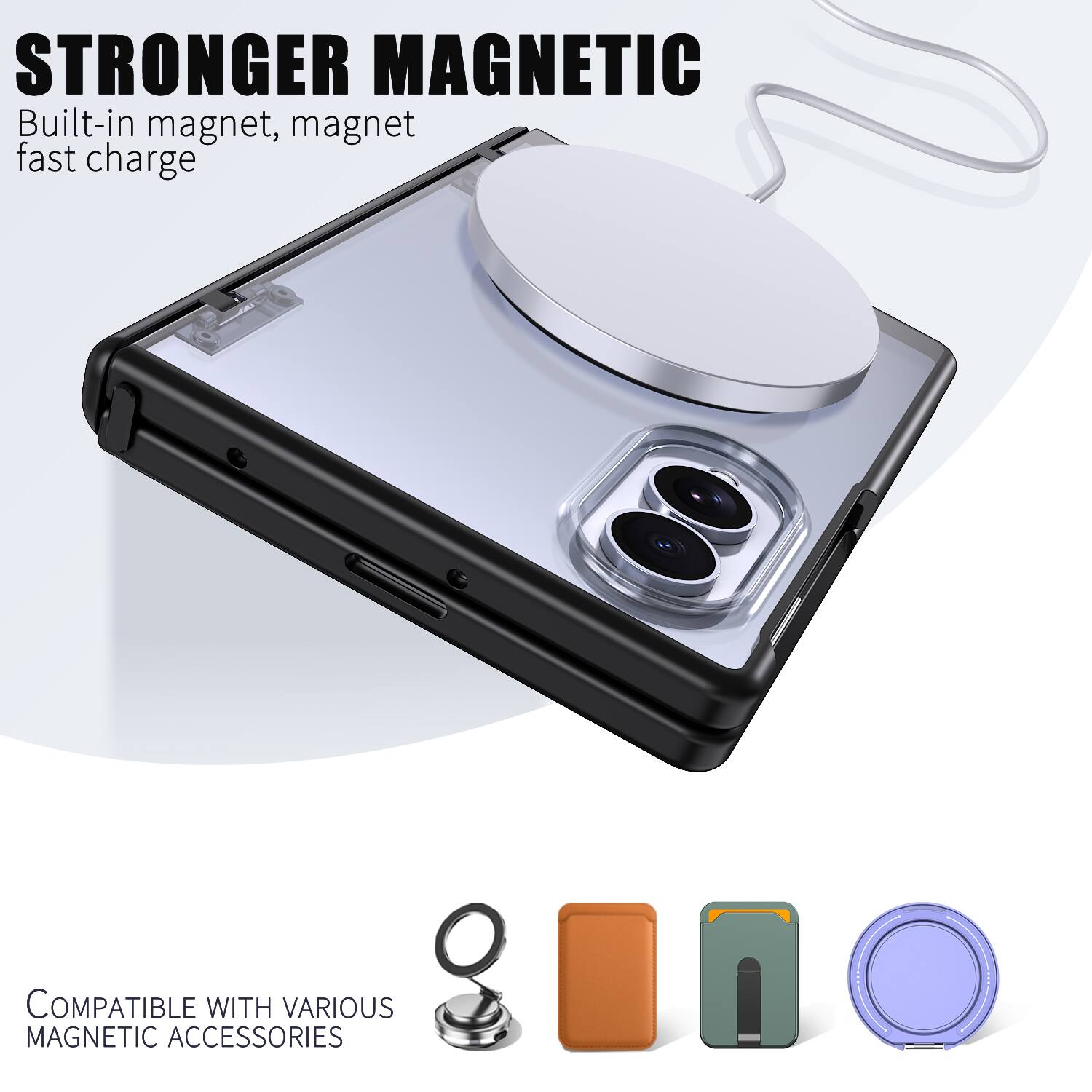STRONGER MAGNETIC  
Built-in magnet, magnet fast charge  

COMPATIBLE WITH VARIOUS MAGNETIC ACCESSORIES