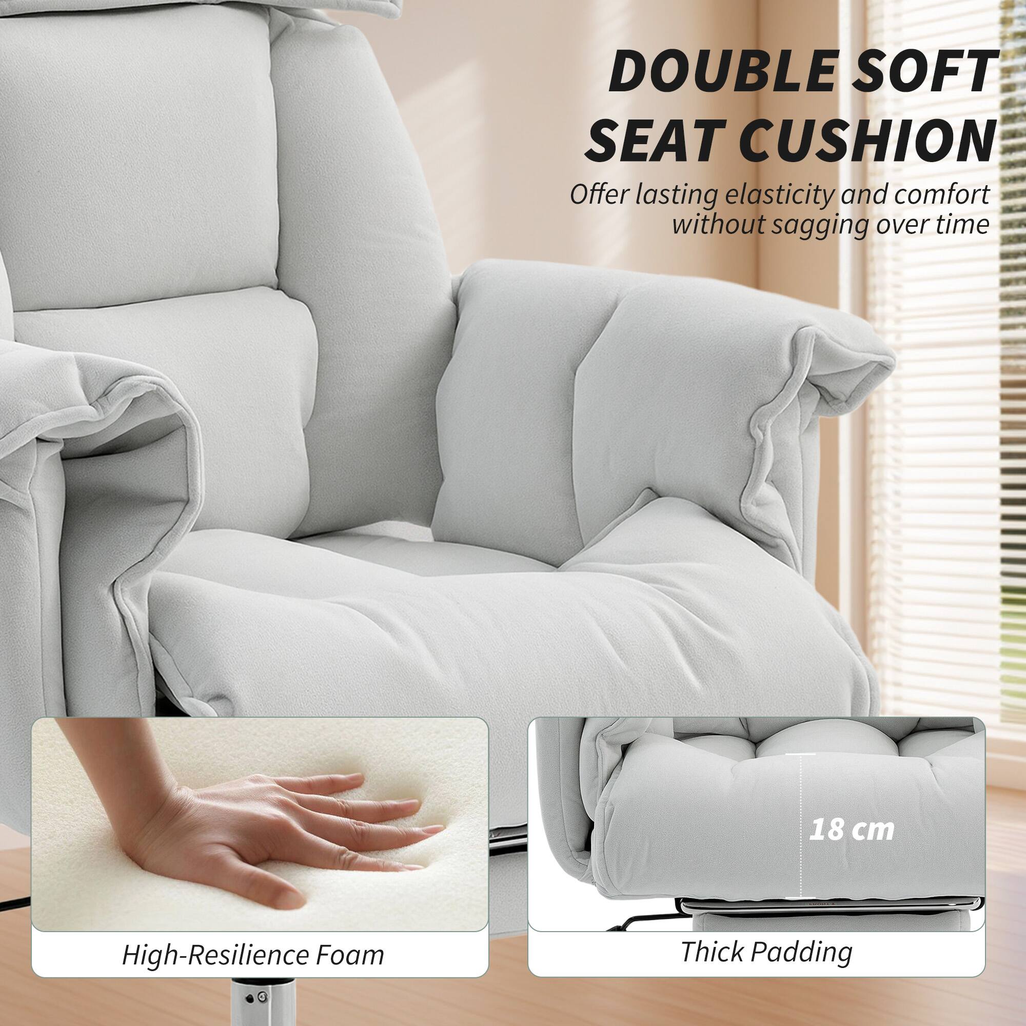 DOUBLE SOFT SEAT CUSHION  
Offer lasting elasticity and comfort without sagging over time  

High-Resilience Foam  
18 cm Thick Padding