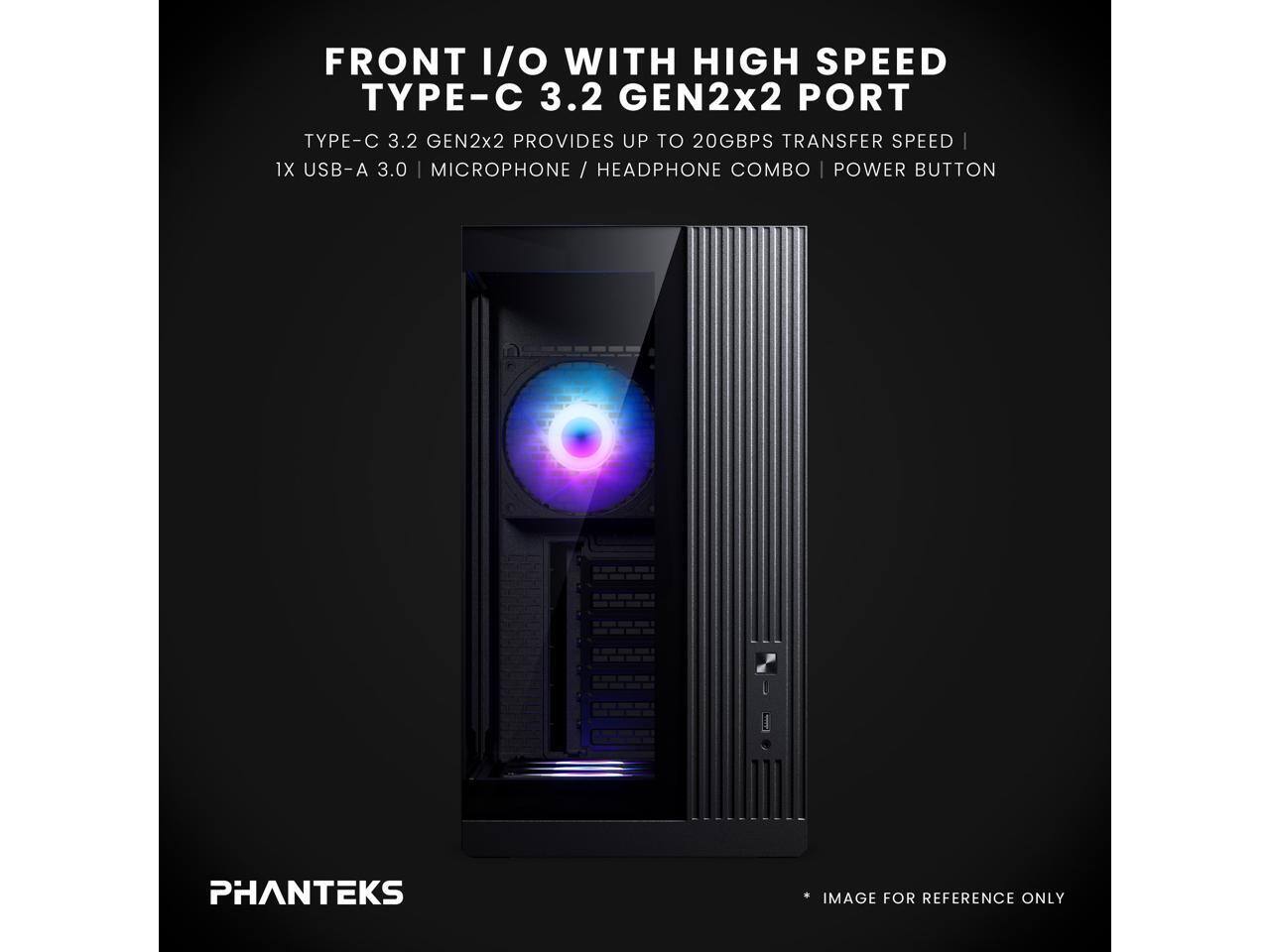 FRONT I/O WITH HIGH SPEED TYPE-C 3.2 GEN2x2 PORT  
TYPE-C 3.2 GEN2x2 PROVIDES UP TO 20GBPS TRANSFER SPEED  
1X USB-A 3.0 MICROPHONE / HEADPHONE COMBO | POWER BUTTON  
PHANTEKS IMAGE FOR REFERENCE ONLY