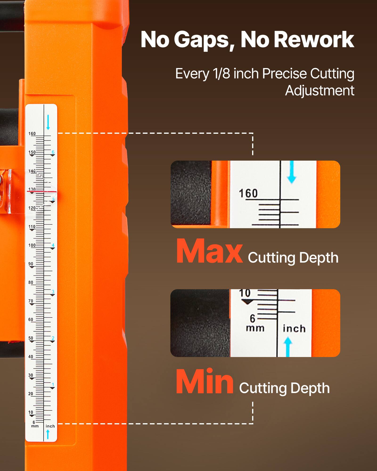 No Gaps, No Rework  
Every 1/8 inch Precise Cutting Adjustment

160  
150  
140  
130  
120  
110  
100  
90  
80  
70  
60  
50  
40  
30  
20  
10  

Max Cutting Depth  
6 mm  
inch  

Min Cutting Depth  
6 mm  
inch