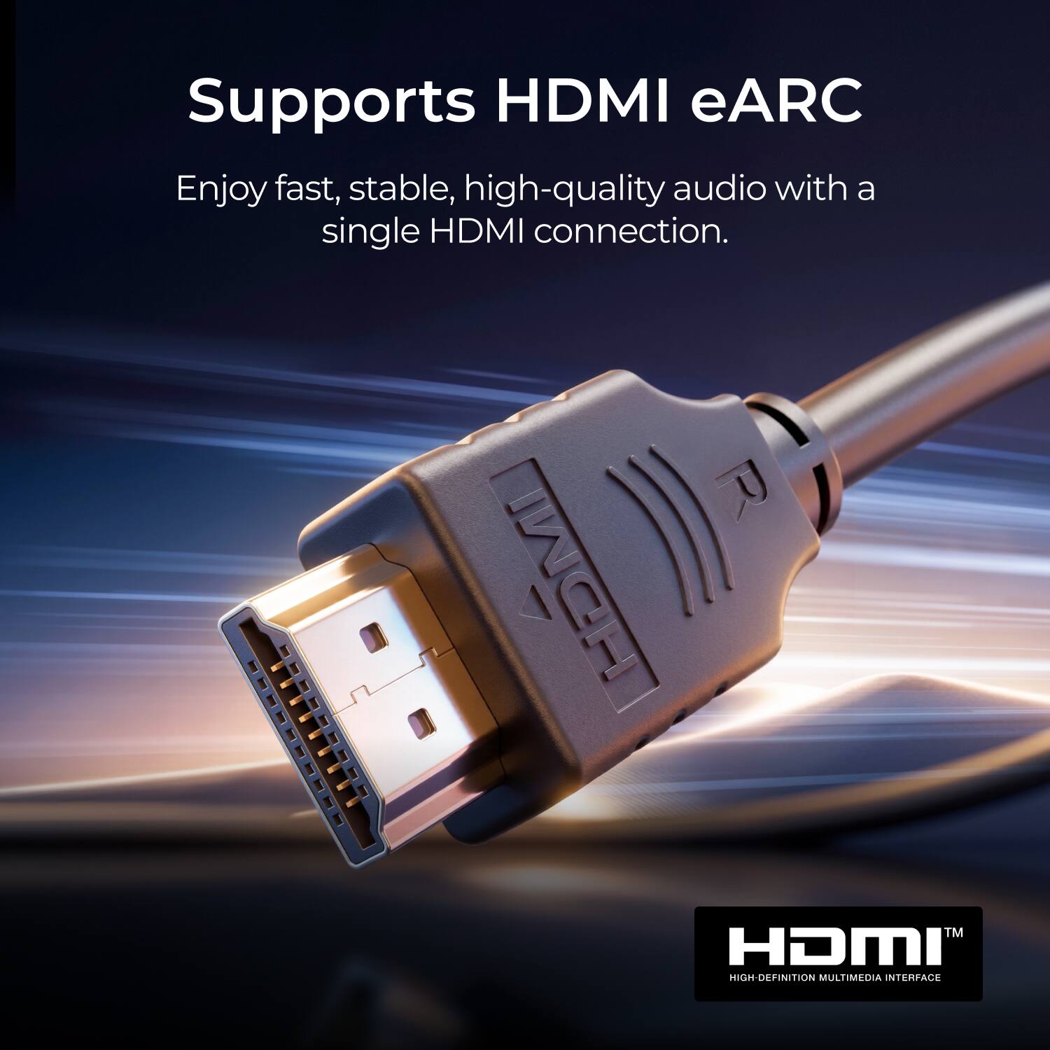 Supports HDMI eARC  
Enjoy fast, stable, high-quality audio with a single HDMI connection.  
HDMI™ HIGH-DEFINITION MULTIMEDIA INTERFACE