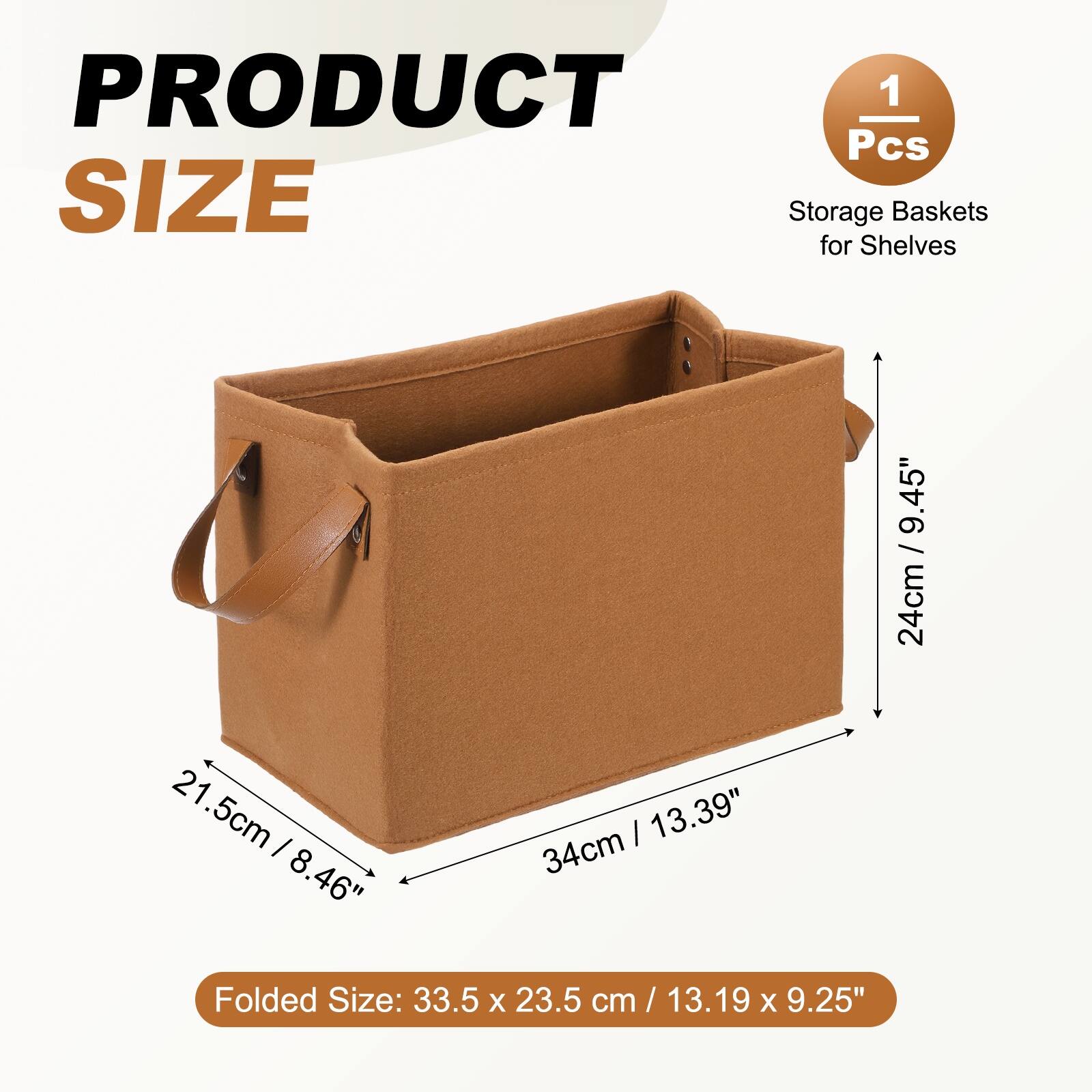 PRODUCT 1 Pcs SIZE Storage Baskets for Shelves

21.5cm / 8.46"
34cm / 13.39"
24cm / 9.45"

Folded Size: 33.5 x 23.5 cm / 13.19 x 9.25"