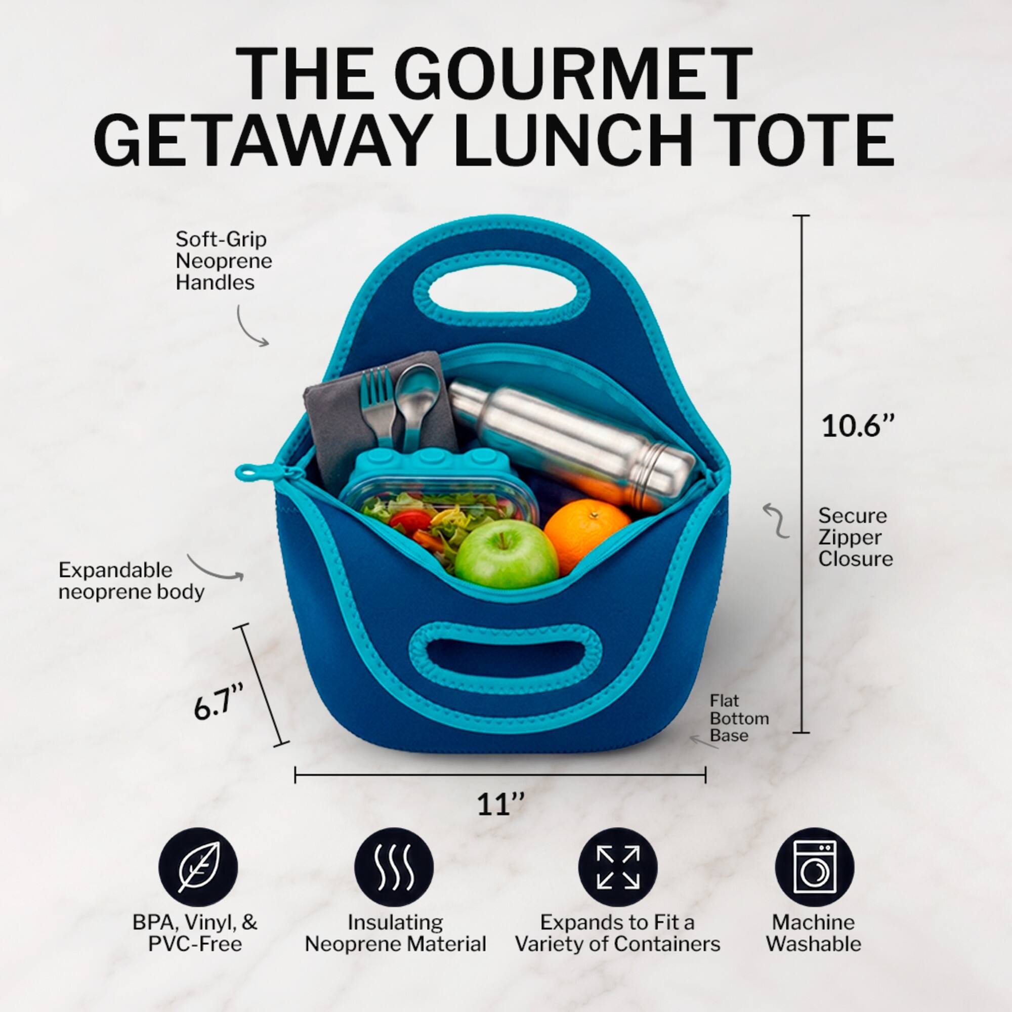THE GOURMET GETAWAY LUNCH TOTE

- Soft-Grip Neoprene Handles
- Expandable neoprene body
- Secure Zipper Closure
- Flat Bottom Base
- 10.6" Height
- 6.7" Width
- 11" Length
- BPA, Vinyl, & PVC-Free
- Insulating Neoprene Material
- Expands to Fit a Variety of Containers
- Machine Washable