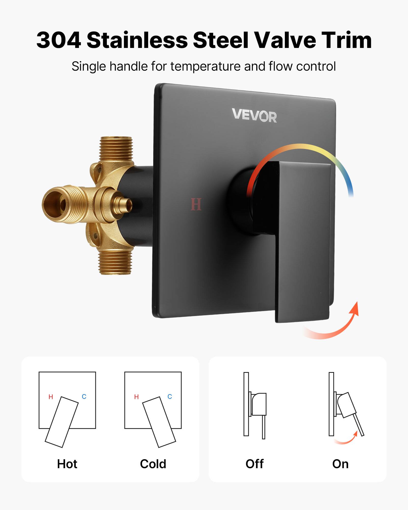 304 Stainless Steel Valve Trim  
Single handle for temperature and flow control  

VEVOR  

H  
C  

Hot  
Cold  

Off  
On
