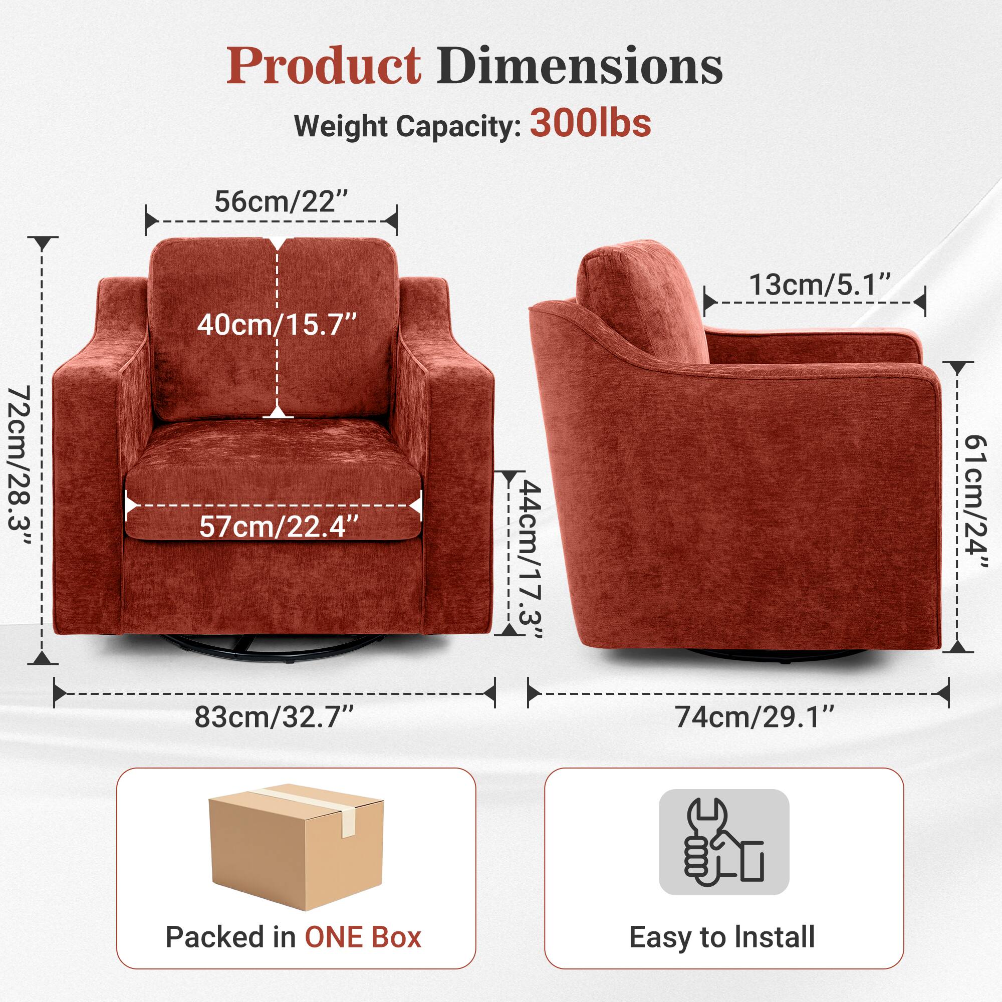 Product Dimensions  
Weight Capacity: 300lbs  
56cm/22"  
72cm/28.3"  
40cm/15.7"  
57cm/22.4"  
44cm/17.3"  
13cm/5.1"  
61cm/24"  
83cm/32.7"  
74cm/29.1"  

Packed in ONE Box  
Easy to Install