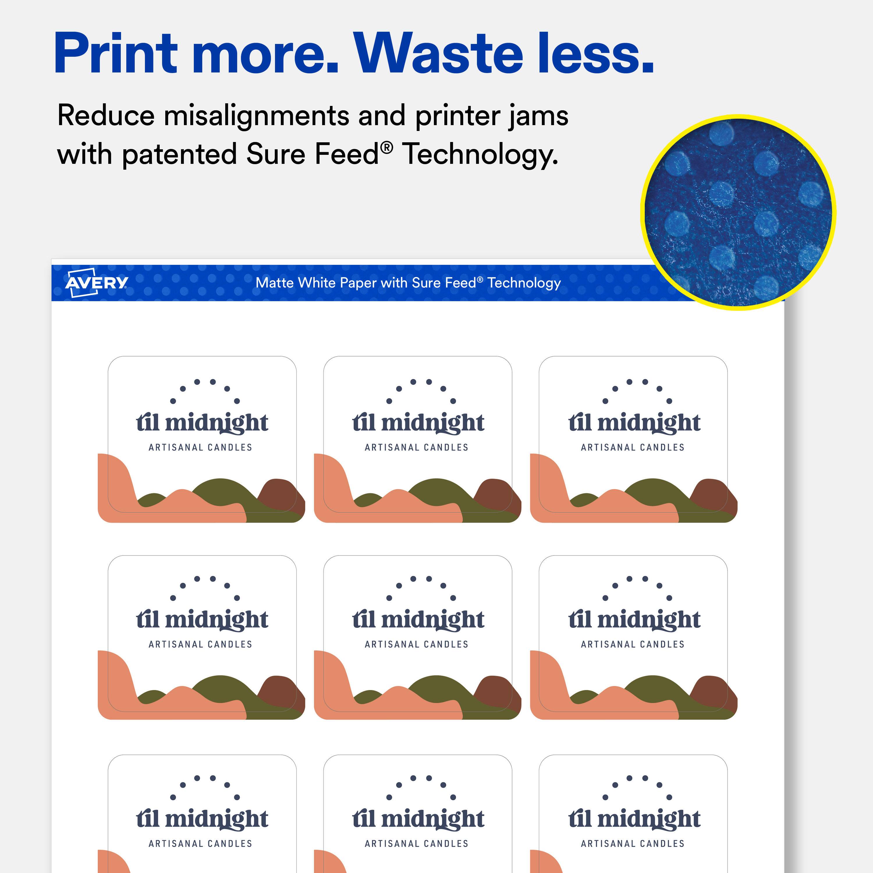 Print more. Waste less.  
Reduce misalignments and printer jams with patented Sure Feed® Technology.  

AVERY  
Matte White Paper with Sure Feed® Technology  

til midnight ARTISANAL CANDLES  
til midnight ARTISANAL CANDLES  
til midnight ARTISANAL CANDLES  
til midnight ARTISANAL CANDLES  
til midnight ARTISANAL CANDLES  
til midnight ARTISANAL CANDLES  
til midnight ARTISANAL CANDLES  
til midnight ARTISANAL CANDLES