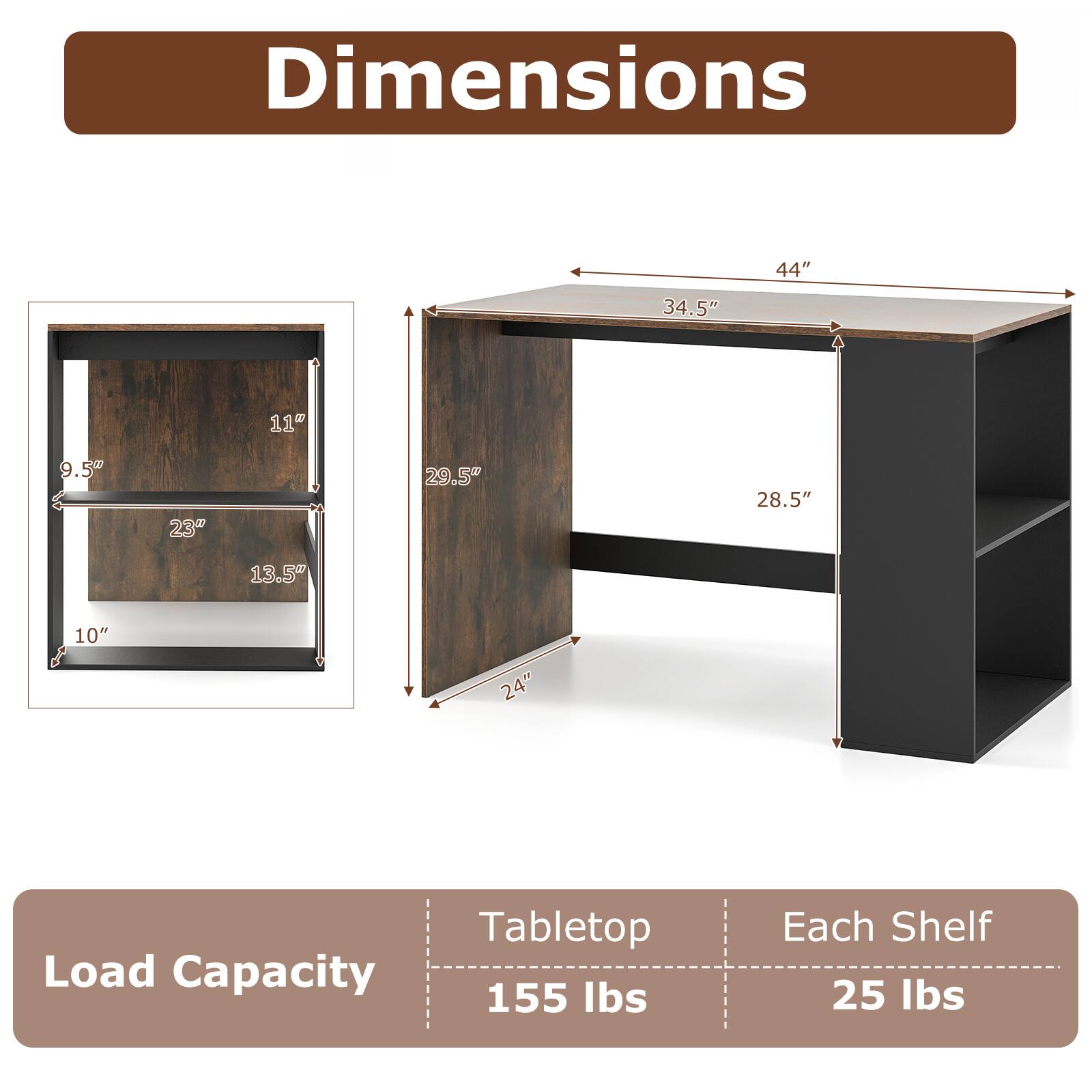 Dimensions: 44" x 34.5" x 11" x 9.5" x 23" x 29.5" x 28.5" x 13.5" x 10" x 24"

Tabletop Load Capacity: 155 lbs

Each Shelf: 25 lbs