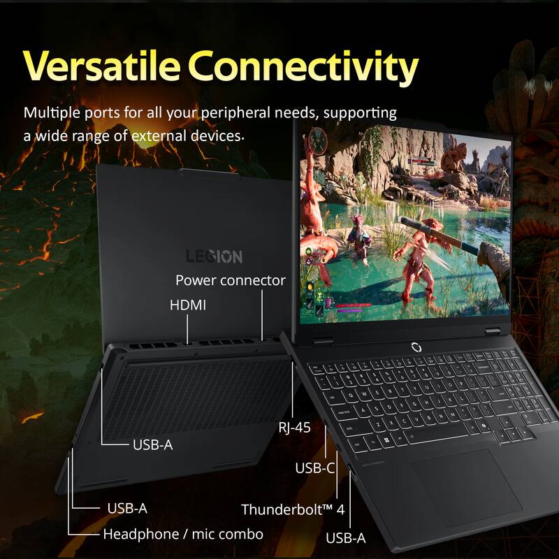 Versatile Connectivity  
Multiple ports for all your peripheral needs, supporting a wide range of external devices.  

LEGION  
Power connector  
HDMI  
USB-A  
RJ-45  
USB-C  
Thunderbolt™ 4  
Headphone / mic combo  
USB-A