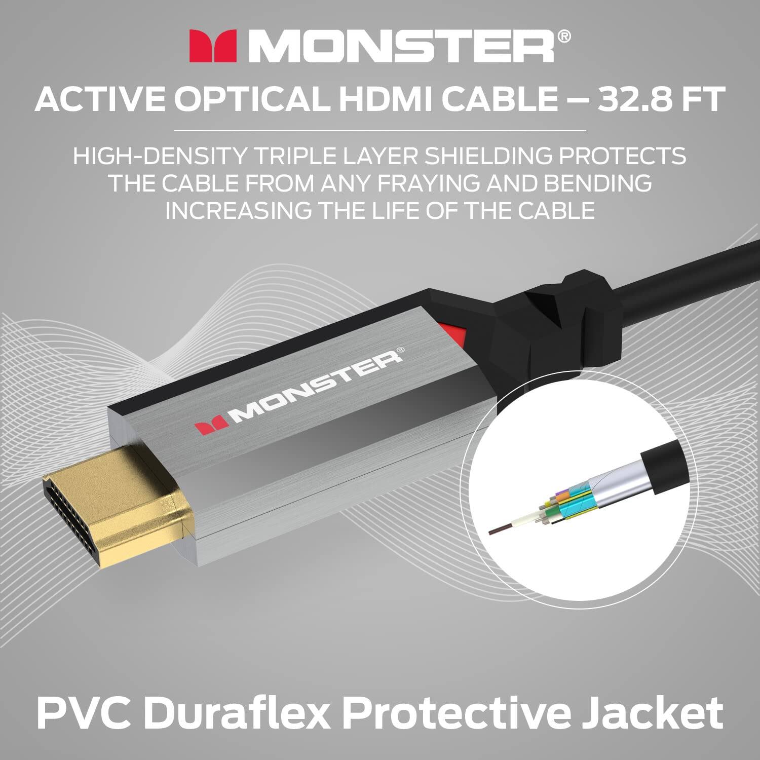 MONSTER ACTIVE OPTICAL HDMI CABLE - 32.8 FT

HIGH-DENSITY TRIPLE LAYER SHIELDING PROTECTS THE CABLE FROM ANY FRAYING AND BENDING INCREASING THE LIFE OF THE CABLE

PVC Duraflex Protective Jacket