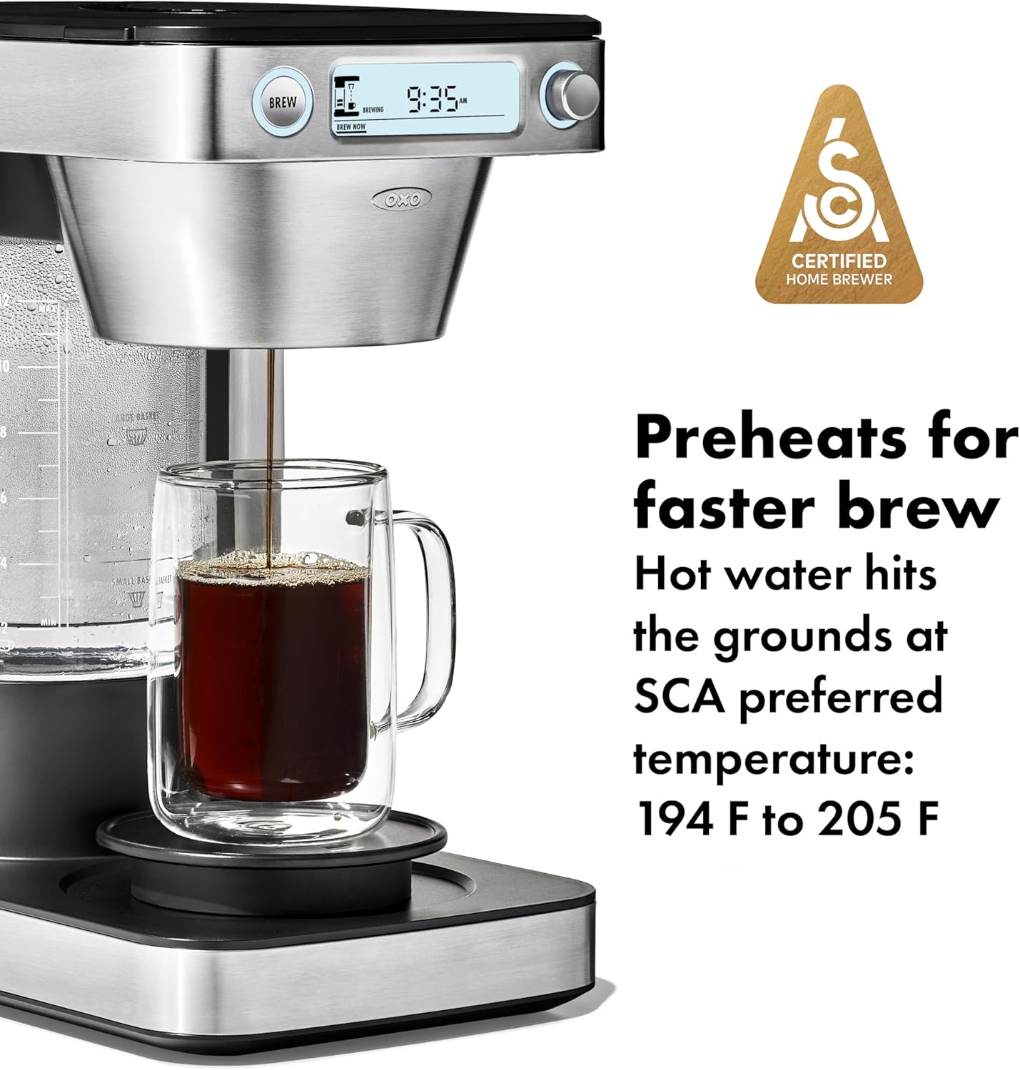 BREW SOR 9:35  
N OxO  
CERTIFIED HOME BREWER  
Preheats for faster brew  
Hot water hits the grounds at SCA preferred temperature: 194 F to 205 F