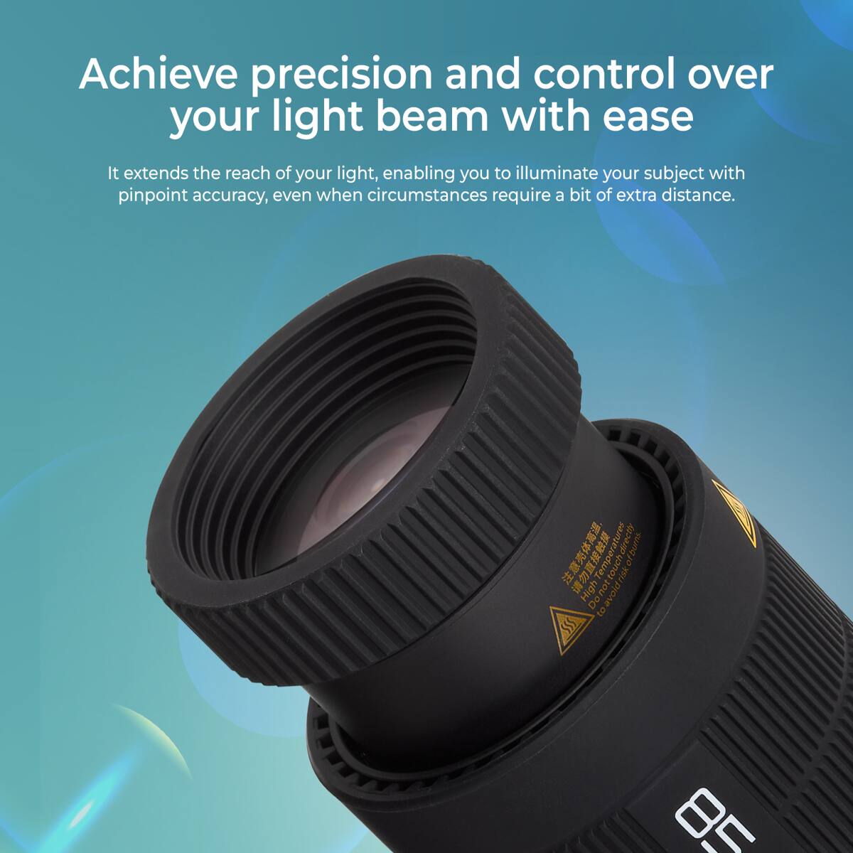 Achieve precision and control over your light beam with ease. It extends the reach of your light, enabling you to illuminate your subject with pinpoint accuracy, even when circumstances require a bit of extra distance.

Features:
- Direct
- Temperature touch
- Direct
- 5 of burns
- Touch
- Risk
- High
- Avoid risk
- Not avoid
- Do to 85
