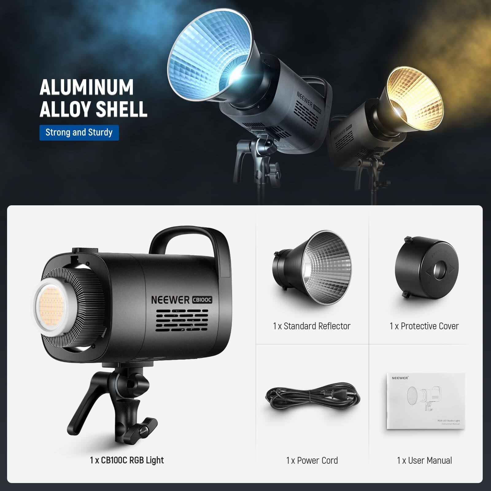ALUMINUM ALLOY SHELL  
Strong and Sturdy  

NEEWER CB100C RGB Light  
1 x Standard Reflector  
1 x Protective Cover  
1 x Power Cord  
1 x User Manual