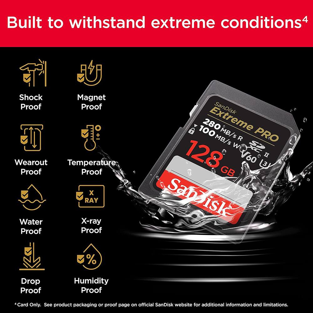 Built to withstand extreme conditions^4

- Shock Proof
- Magnet Proof
- Wearout Proof
- Temperature Proof
- Water Proof
- X-ray Proof
- Drop Proof
- Humidity Proof

SanDisk Extreme PRO
128 GB
280 MB/s R
100 MB/s W
V60

*Card Only. See product packaging or proof page on official SanDisk website for additional information and limitations.