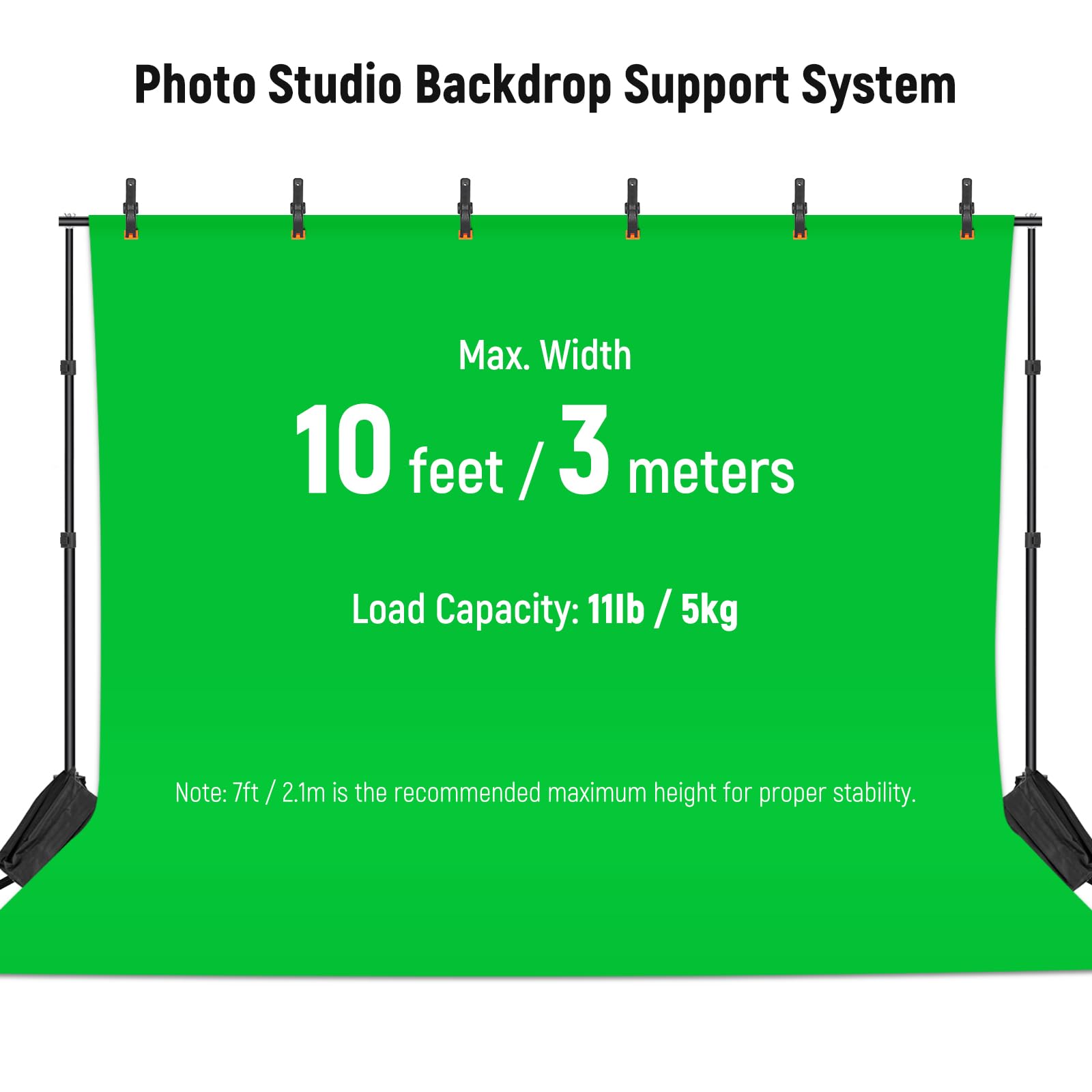 Photo Studio Backdrop Support System

Max. Width: 10 feet / 3 meters

Load Capacity: 11lb / 5kg

Note: 7ft / 2.1m is the recommended maximum height for proper stability.