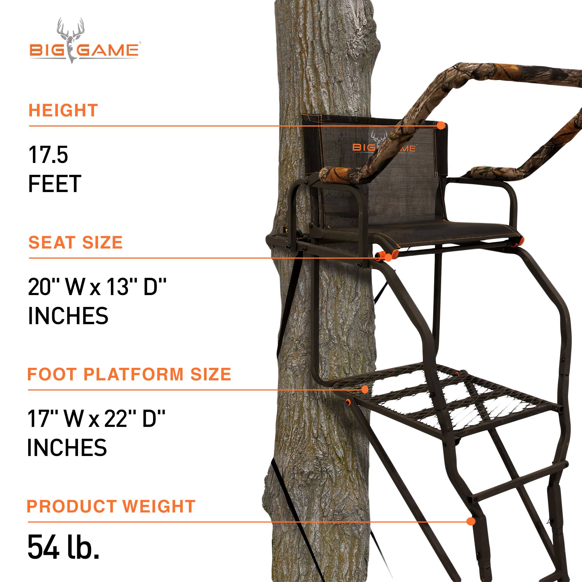 BIG GAME HEIGHT 17.5 FEET  
SEAT SIZE 20" W x 13" D" INCHES  
FOOT PLATFORM SIZE 17" W x 22" D" INCHES  
PRODUCT WEIGHT 54 lb.
