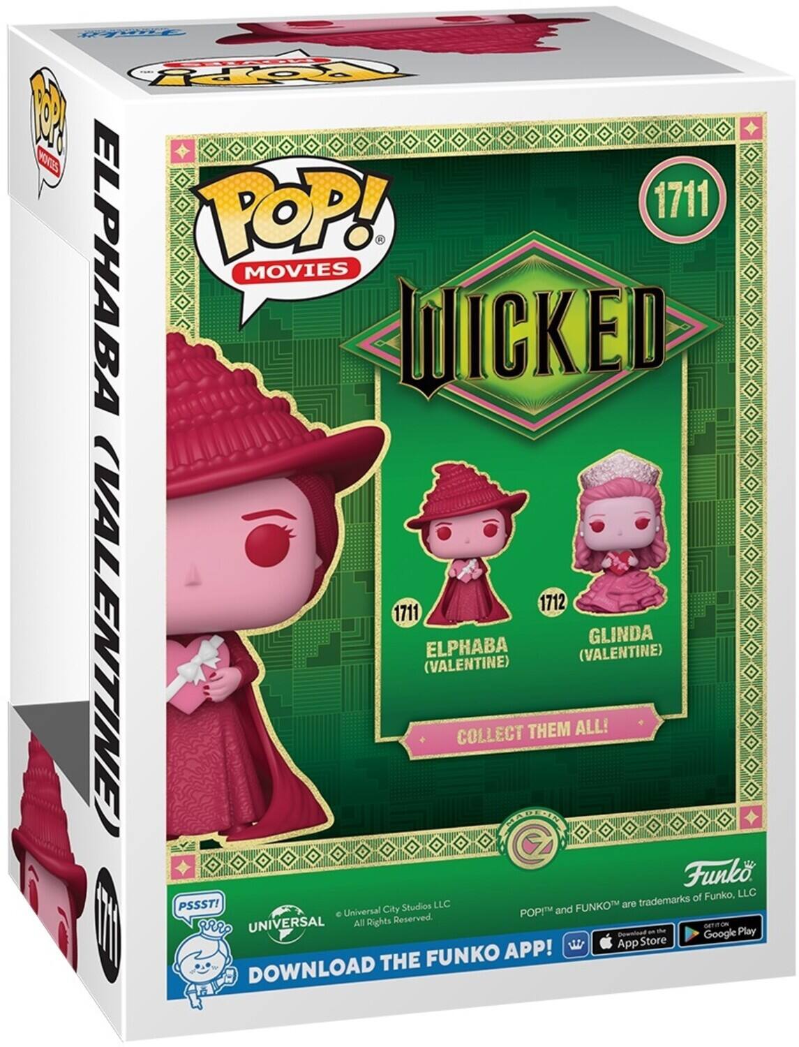 Pg C R 1 PoS POP! 1711 ELPHABA MOVIES WICKED 1712 1711 CVALENTINE GLINDA ELPHABA (VALENTINE) (VALENTINE) COLLECT THEM ALL! Funk of Funko, LLC PSSST! Studios LLC FUNKO are trademarks Universal City POP! and UNIVERSAL All Rights Reserved. DOWNLOAD THE FUNKO APP! DOWNLOAD THE FUNKO APP!