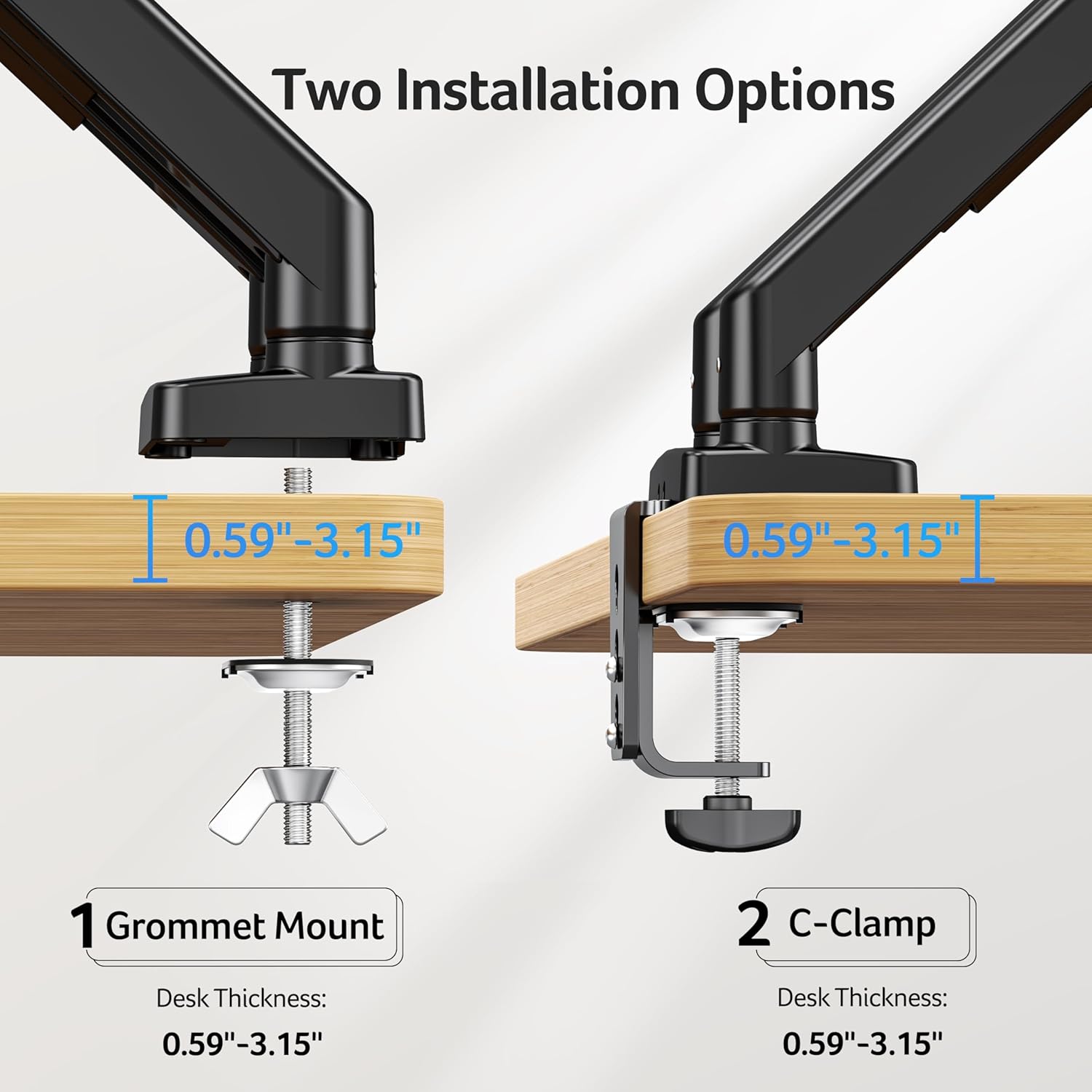 Two Installation Options

1. Grommet Mount
   Desk Thickness: 0.59"-3.15"

2. C-Clamp
   Desk Thickness: 0.59"-3.15"