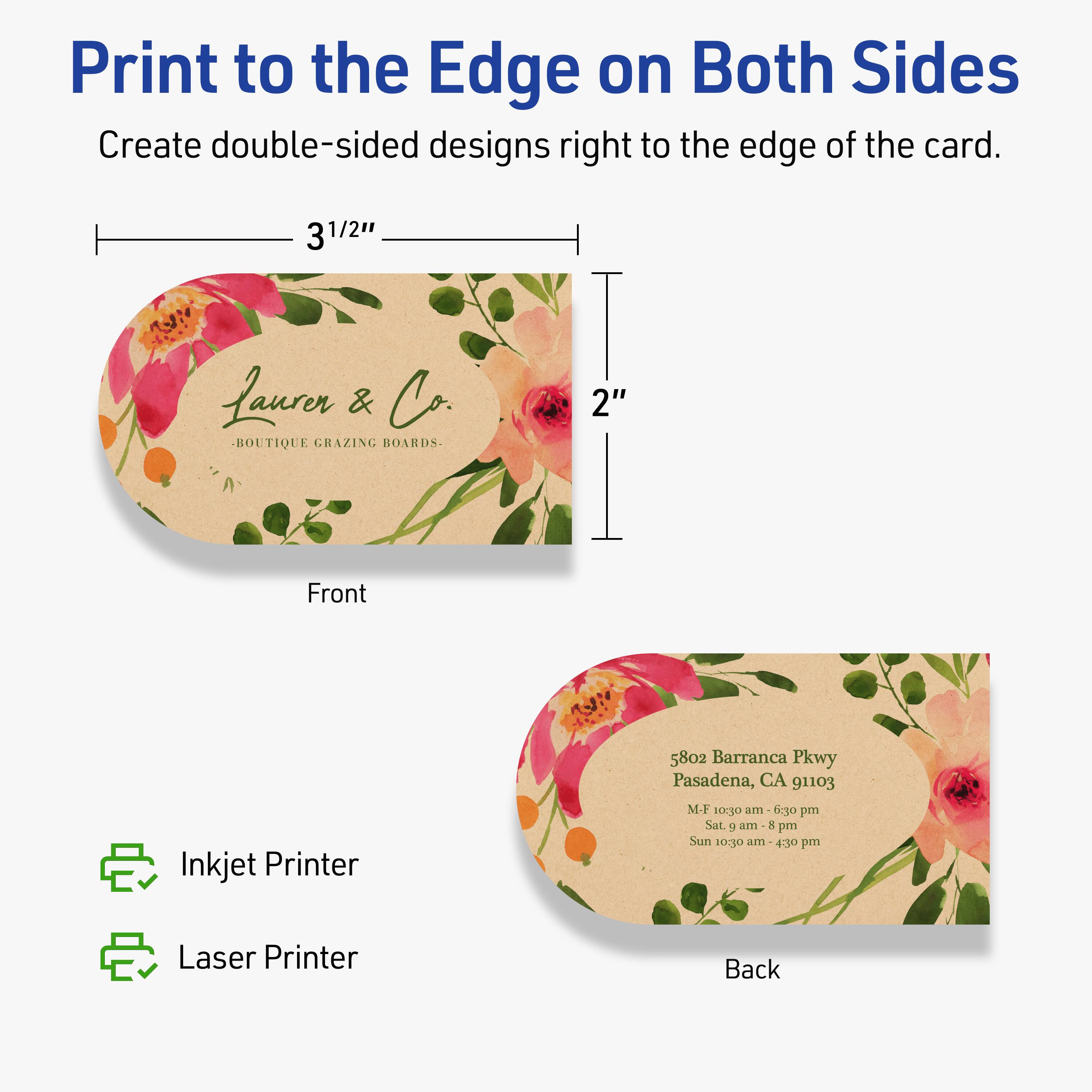Print to the Edge on Both Sides  
Create double-sided designs right to the edge of the card.

Front  
3 1/2"  
2"

Laurer & Co.  
BOUTIQUE GRAZING BOARDS

Back  
5802 Barranca Pkwy  
Pasadena, CA 91103  
M-F 10:30 am - 6:30 pm  
Sat. 9 am - 8 pm  
Sun 10:30 am - 4:30 pm

Inkjet Printer  
Laser Printer