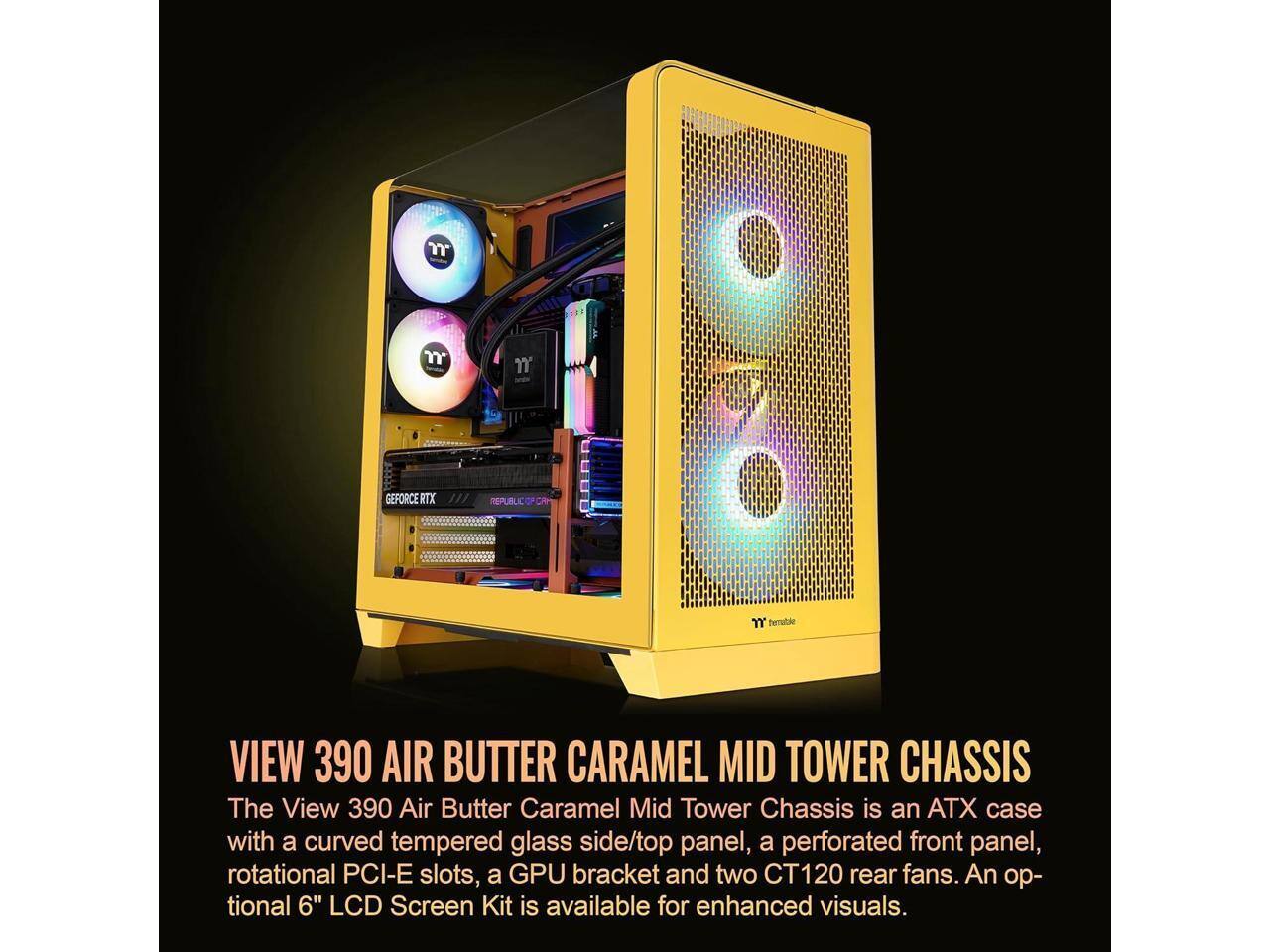 "GEFORCE RIX REPUBLIC YY Semuble VIEW 390 AIR BUTTER CARAMEL MID TOWER CHASSIS

The View 390 Air Butter Caramel Mid Tower Chassis is an ATX case with a curved tempered glass side/top panel, a perforated front panel, rotational PCI-E slots, a GPU bracket and two CT120 rear fans. An optional 6" LCD Screen Kit is available for enhanced visuals."